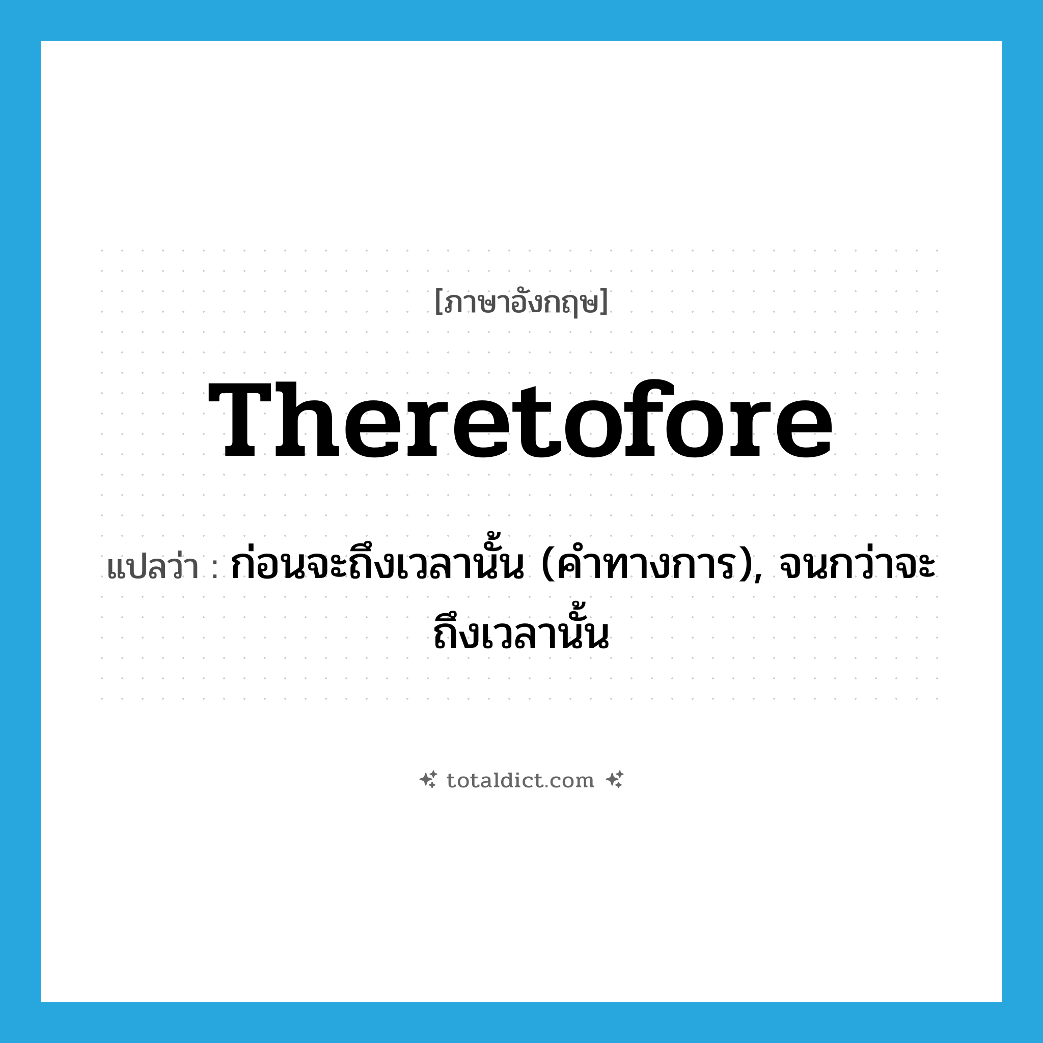 theretofore แปลว่า?, คำศัพท์ภาษาอังกฤษ theretofore แปลว่า ก่อนจะถึงเวลานั้น (คำทางการ), จนกว่าจะถึงเวลานั้น ประเภท ADV หมวด ADV