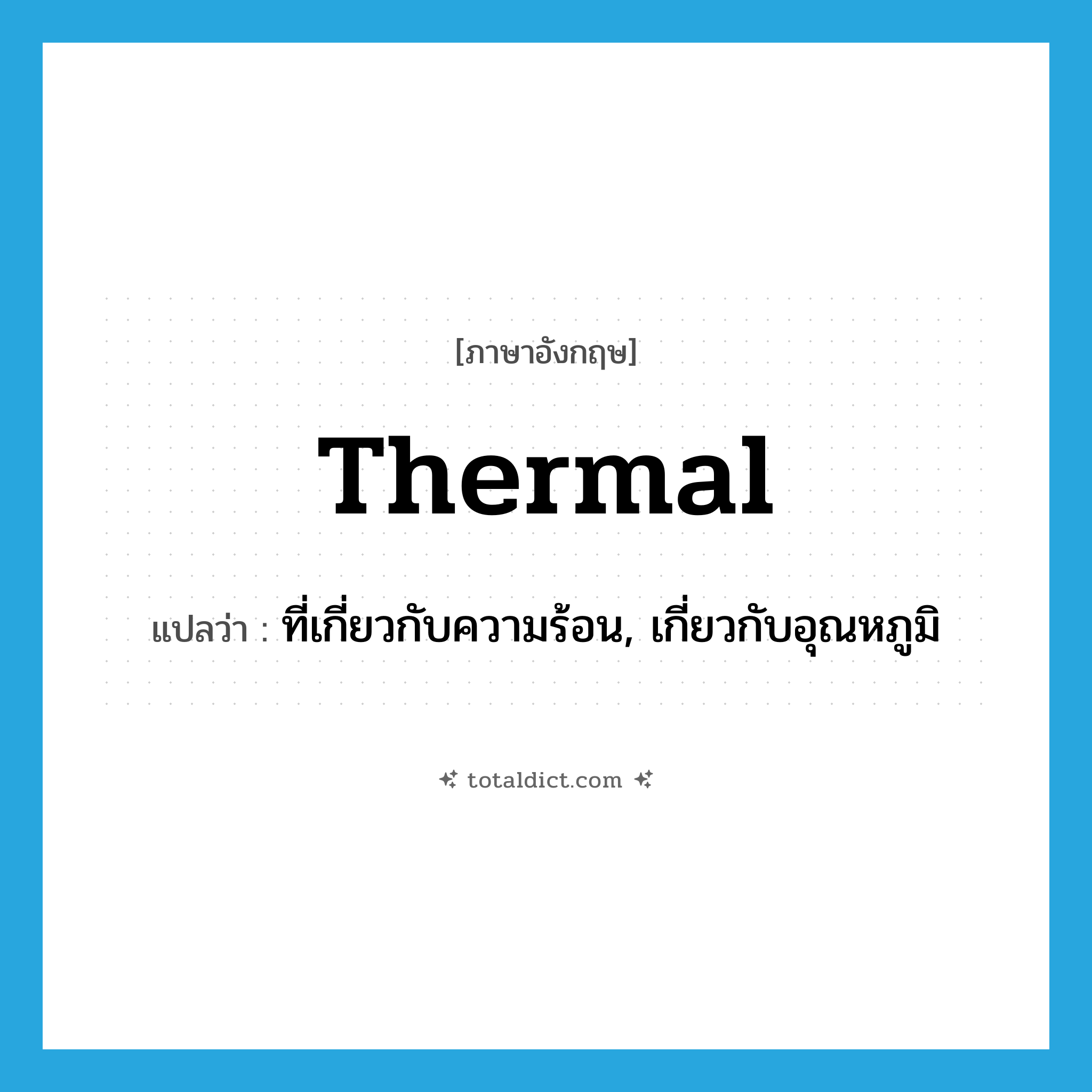 thermal แปลว่า?, คำศัพท์ภาษาอังกฤษ thermal แปลว่า ที่เกี่ยวกับความร้อน, เกี่ยวกับอุณหภูมิ ประเภท ADJ หมวด ADJ