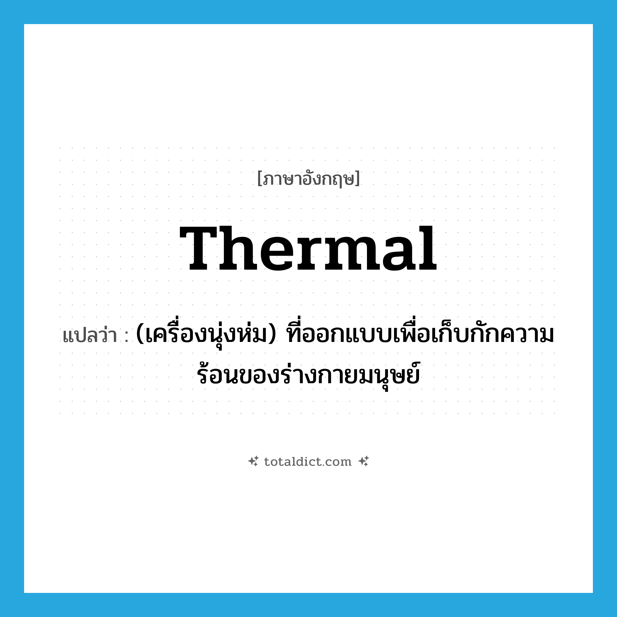 thermal แปลว่า?, คำศัพท์ภาษาอังกฤษ thermal แปลว่า (เครื่องนุ่งห่ม) ที่ออกแบบเพื่อเก็บกักความร้อนของร่างกายมนุษย์ ประเภท ADJ หมวด ADJ