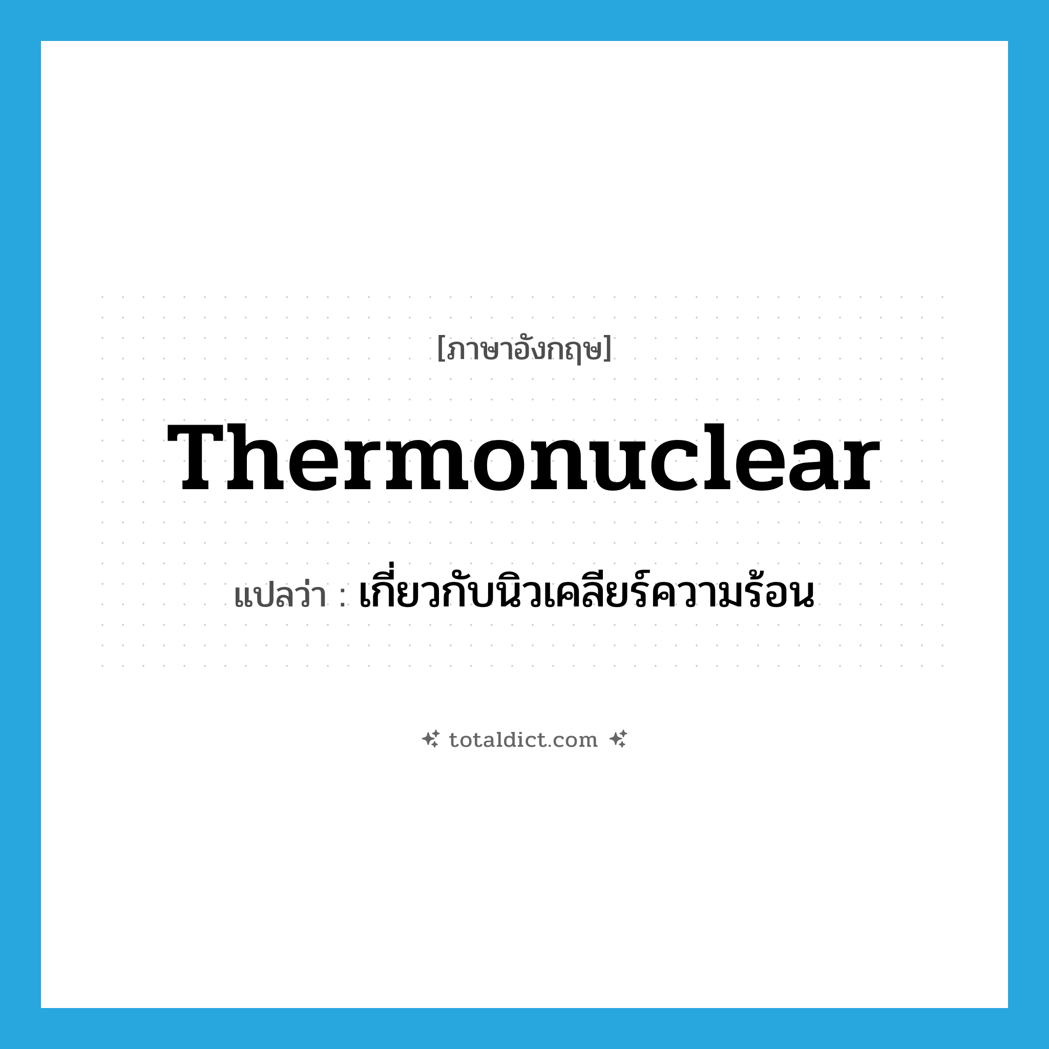 thermonuclear แปลว่า?, คำศัพท์ภาษาอังกฤษ thermonuclear แปลว่า เกี่ยวกับนิวเคลียร์ความร้อน ประเภท ADJ หมวด ADJ