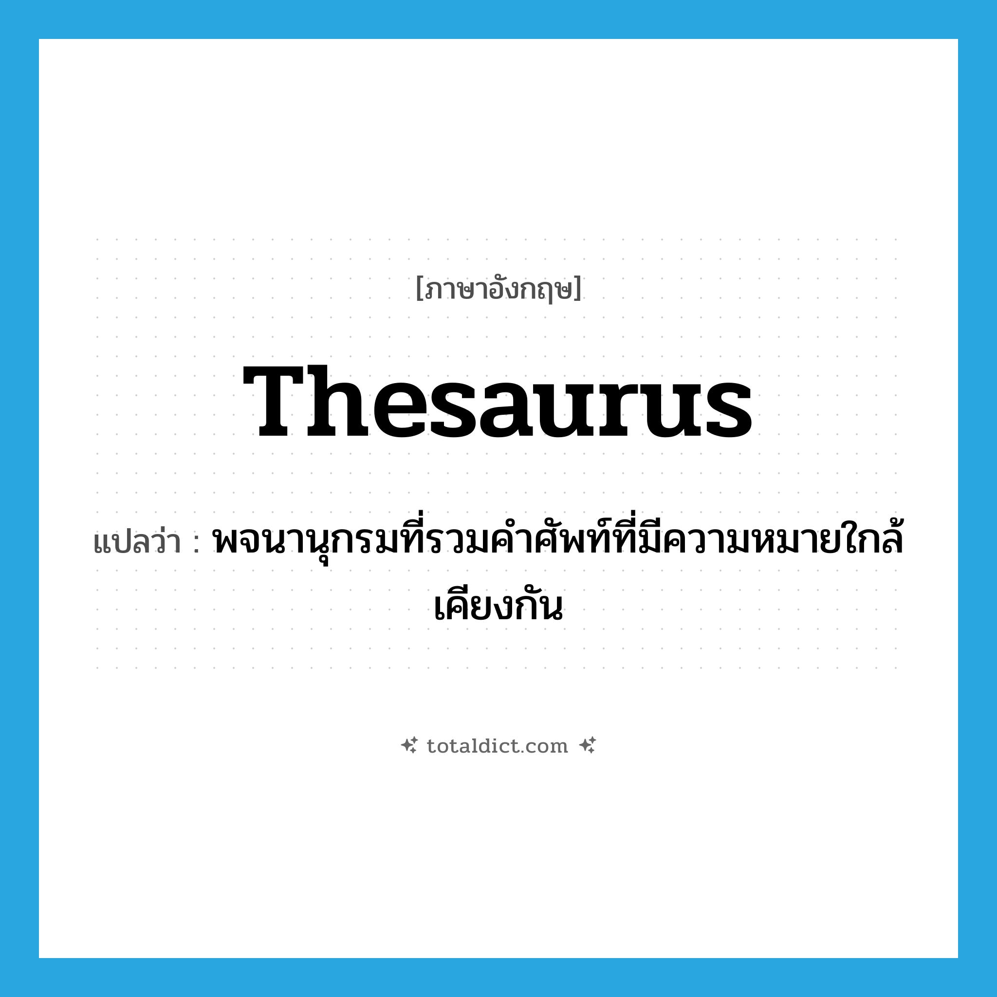 thesaurus แปลว่า?, คำศัพท์ภาษาอังกฤษ thesaurus แปลว่า พจนานุกรมที่รวมคำศัพท์ที่มีความหมายใกล้เคียงกัน ประเภท N หมวด N