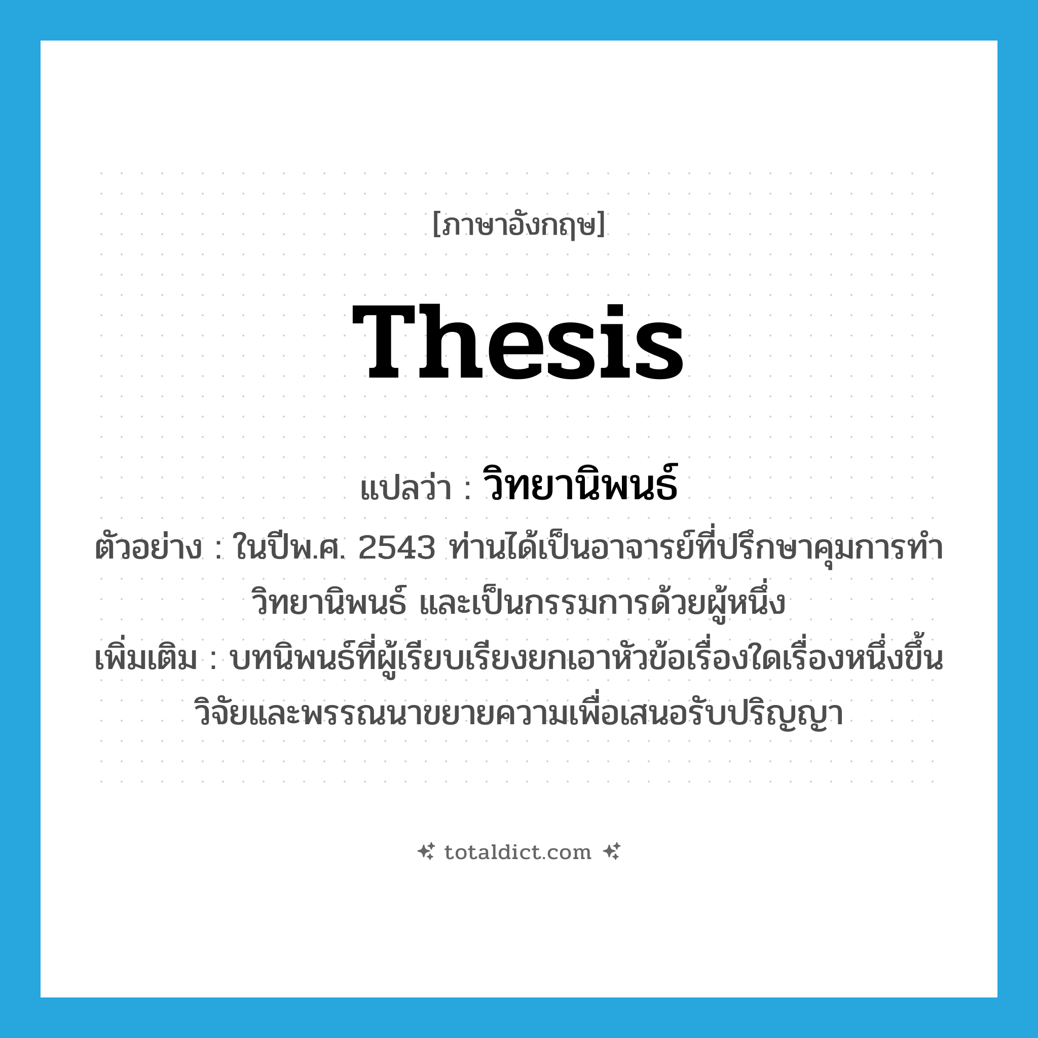 thesis แปลว่า?, คำศัพท์ภาษาอังกฤษ thesis แปลว่า วิทยานิพนธ์ ประเภท N ตัวอย่าง ในปีพ.ศ. 2543 ท่านได้เป็นอาจารย์ที่ปรึกษาคุมการทำวิทยานิพนธ์ และเป็นกรรมการด้วยผู้หนึ่ง เพิ่มเติม บทนิพนธ์ที่ผู้เรียบเรียงยกเอาหัวข้อเรื่องใดเรื่องหนึ่งขึ้นวิจัยและพรรณนาขยายความเพื่อเสนอรับปริญญา หมวด N