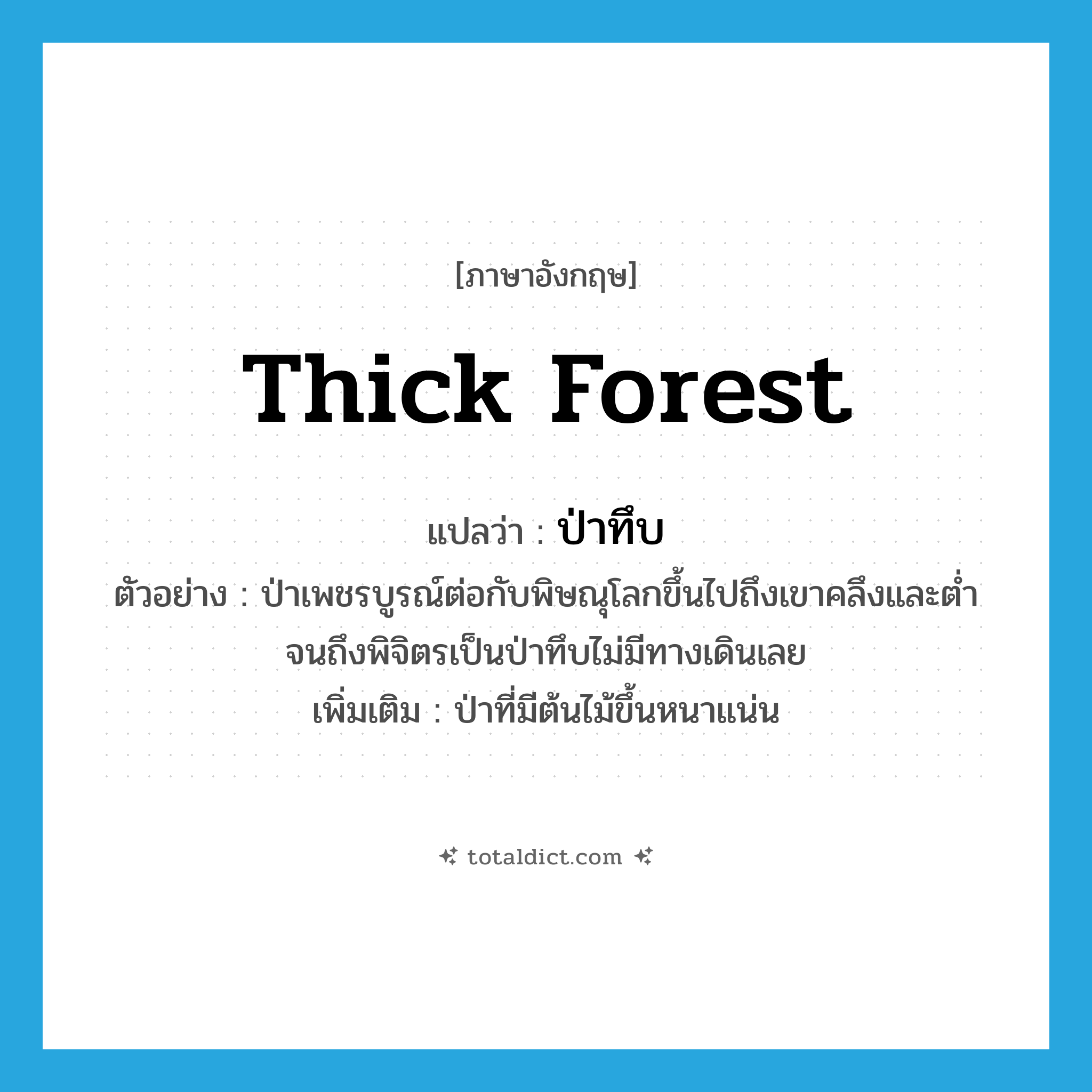 thick forest แปลว่า?, คำศัพท์ภาษาอังกฤษ thick forest แปลว่า ป่าทึบ ประเภท N ตัวอย่าง ป่าเพชรบูรณ์ต่อกับพิษณุโลกขึ้นไปถึงเขาคลึงและต่ำจนถึงพิจิตรเป็นป่าทึบไม่มีทางเดินเลย เพิ่มเติม ป่าที่มีต้นไม้ขึ้นหนาแน่น หมวด N