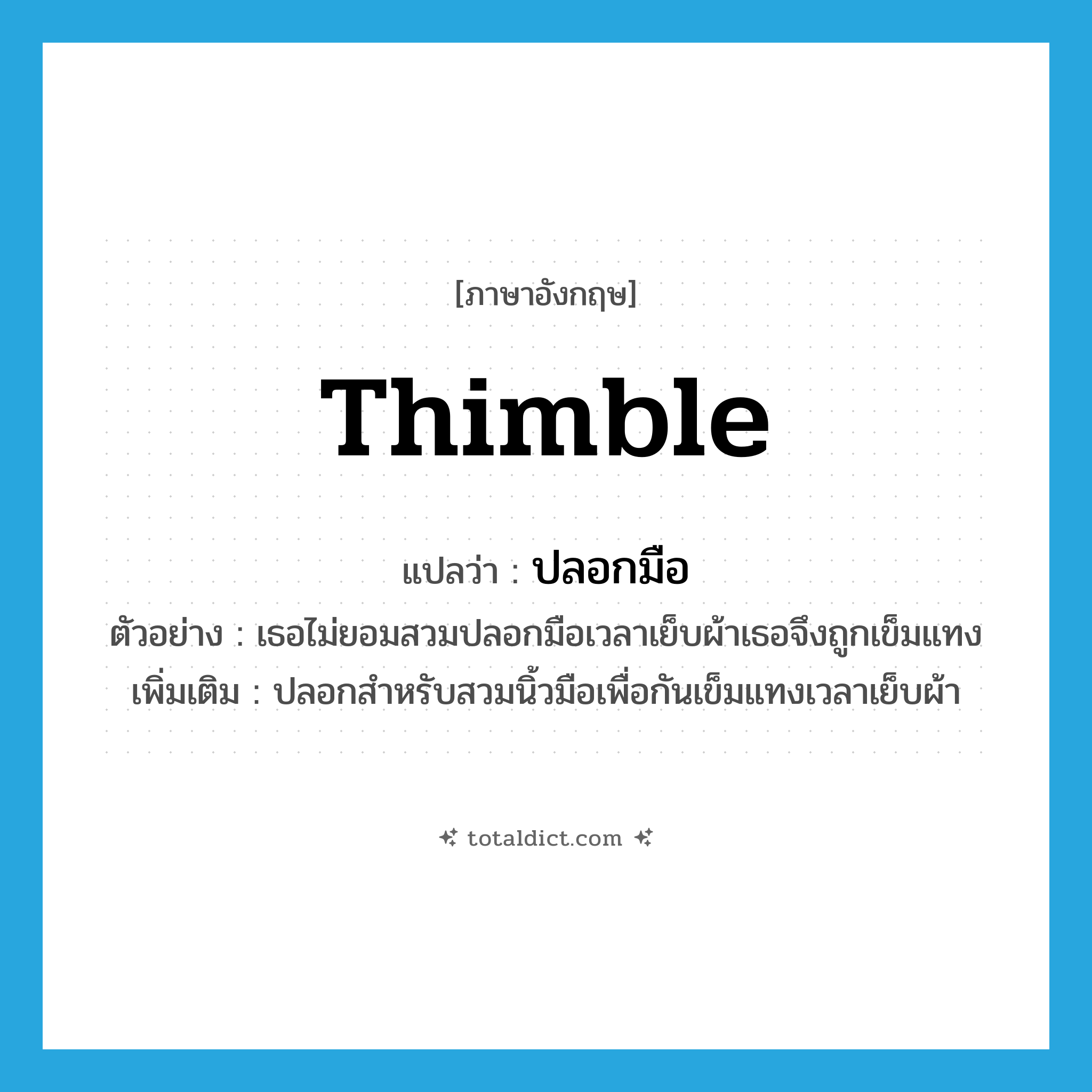 thimble แปลว่า?, คำศัพท์ภาษาอังกฤษ thimble แปลว่า ปลอกมือ ประเภท N ตัวอย่าง เธอไม่ยอมสวมปลอกมือเวลาเย็บผ้าเธอจึงถูกเข็มแทง เพิ่มเติม ปลอกสำหรับสวมนิ้วมือเพื่อกันเข็มแทงเวลาเย็บผ้า หมวด N