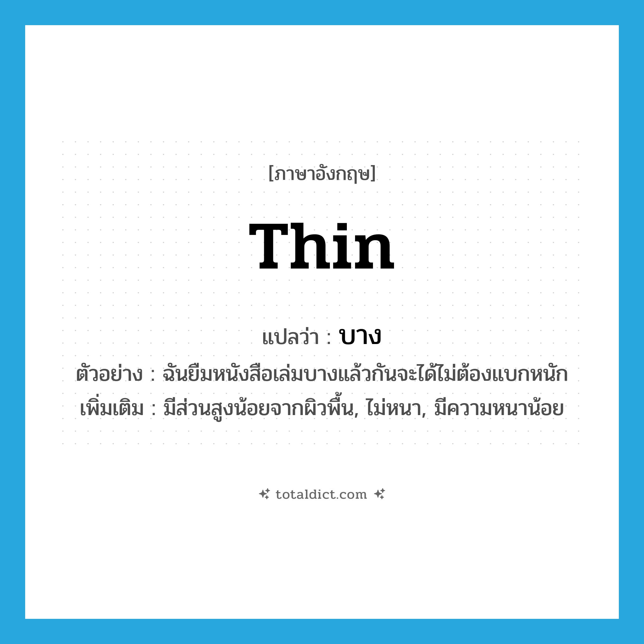 บาง ภาษาอังกฤษ?, คำศัพท์ภาษาอังกฤษ บาง แปลว่า thin ประเภท ADJ ตัวอย่าง ฉันยืมหนังสือเล่มบางแล้วกันจะได้ไม่ต้องแบกหนัก เพิ่มเติม มีส่วนสูงน้อยจากผิวพื้น, ไม่หนา, มีความหนาน้อย หมวด ADJ