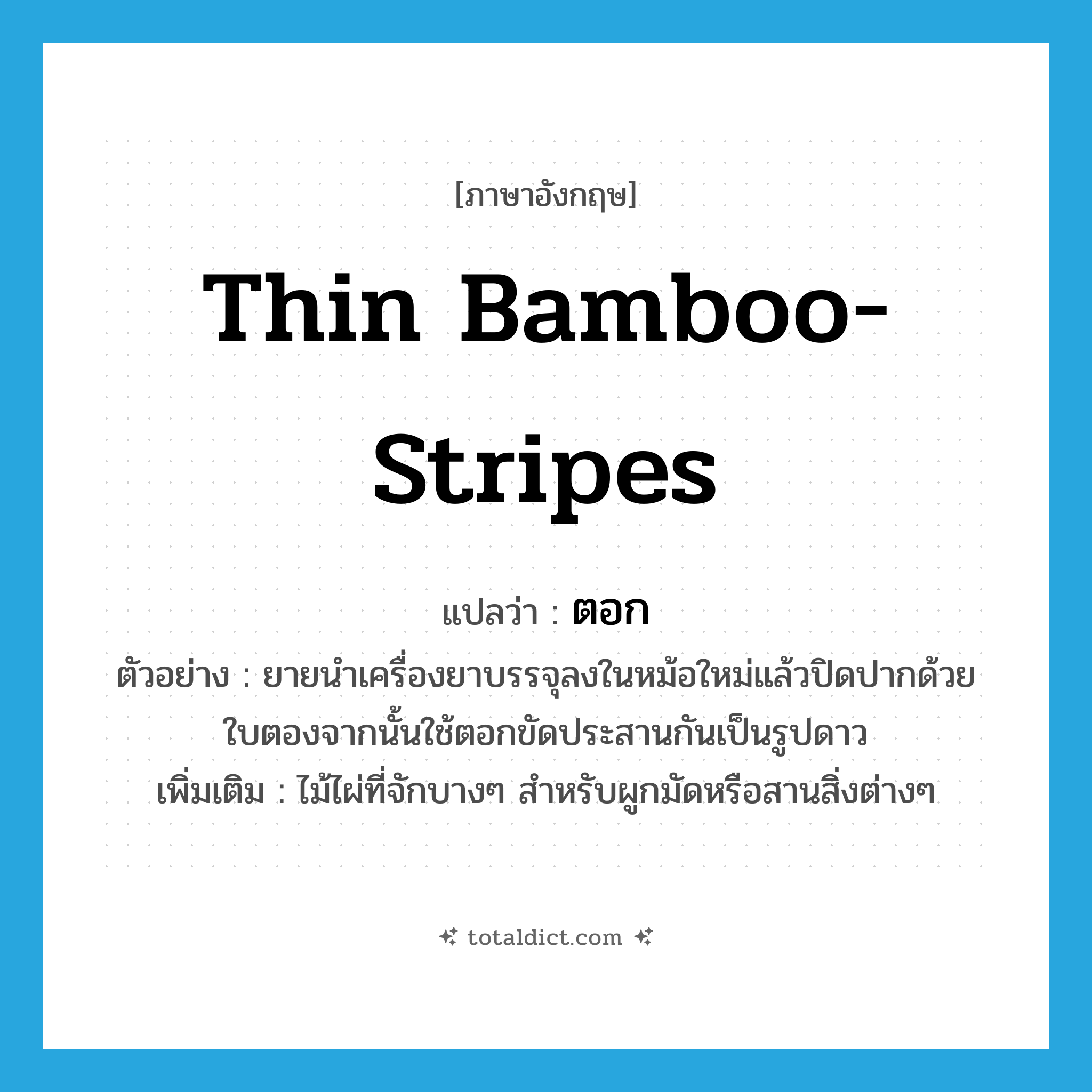 ตอก ภาษาอังกฤษ?, คำศัพท์ภาษาอังกฤษ ตอก แปลว่า thin bamboo-stripes ประเภท N ตัวอย่าง ยายนำเครื่องยาบรรจุลงในหม้อใหม่แล้วปิดปากด้วยใบตองจากนั้นใช้ตอกขัดประสานกันเป็นรูปดาว เพิ่มเติม ไม้ไผ่ที่จักบางๆ สำหรับผูกมัดหรือสานสิ่งต่างๆ หมวด N