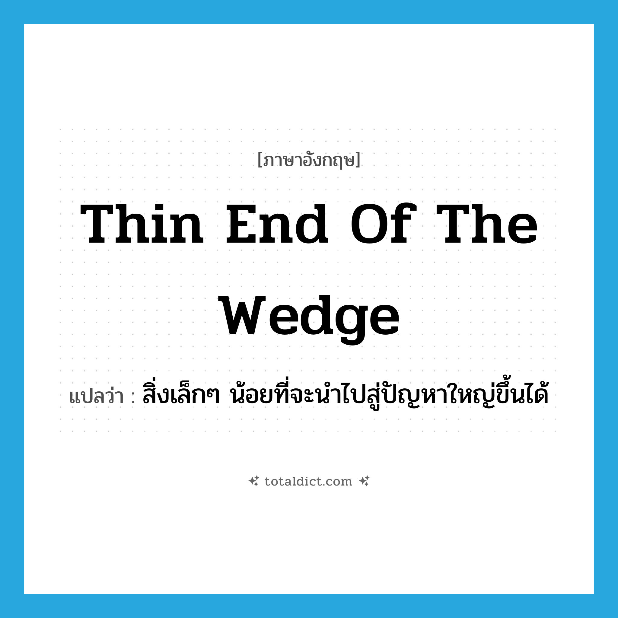 thin end of the wedge แปลว่า?, คำศัพท์ภาษาอังกฤษ thin end of the wedge แปลว่า สิ่งเล็กๆ น้อยที่จะนำไปสู่ปัญหาใหญ่ขึ้นได้ ประเภท IDM หมวด IDM