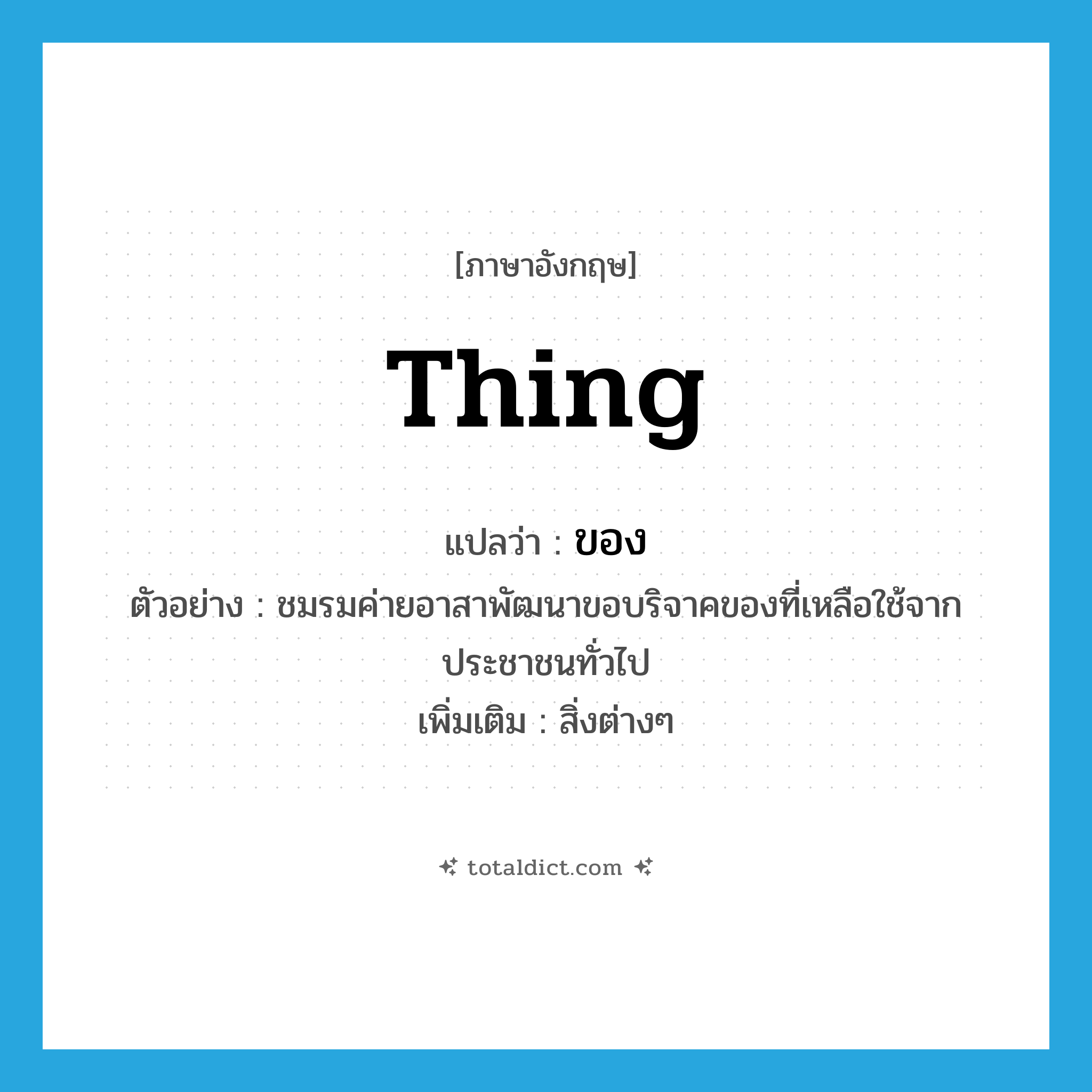 ของ ภาษาอังกฤษ?, คำศัพท์ภาษาอังกฤษ ของ แปลว่า thing ประเภท N ตัวอย่าง ชมรมค่ายอาสาพัฒนาขอบริจาคของที่เหลือใช้จากประชาชนทั่วไป เพิ่มเติม สิ่งต่างๆ หมวด N