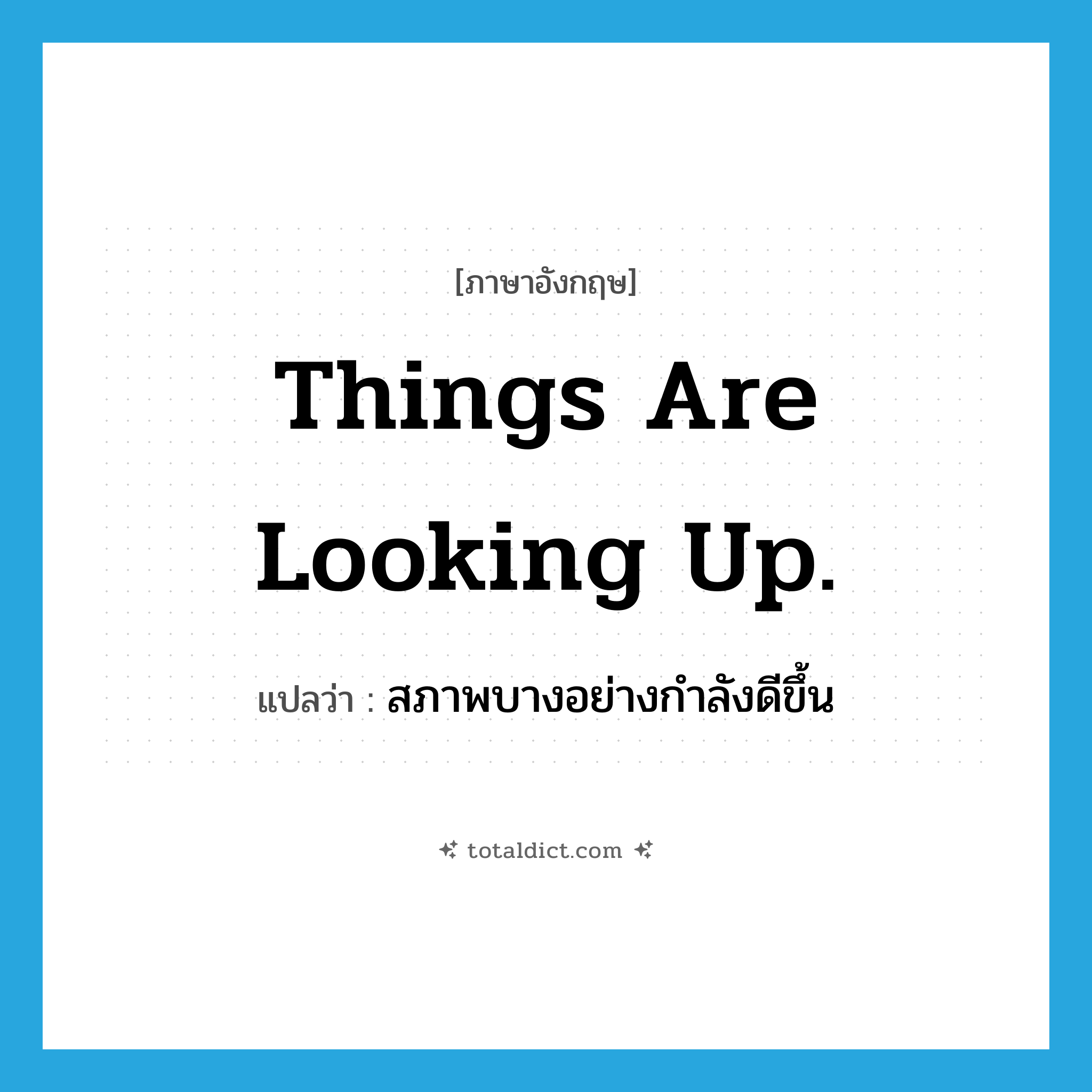 Things are looking up. แปลว่า?, คำศัพท์ภาษาอังกฤษ Things are looking up. แปลว่า สภาพบางอย่างกำลังดีขึ้น ประเภท IDM หมวด IDM