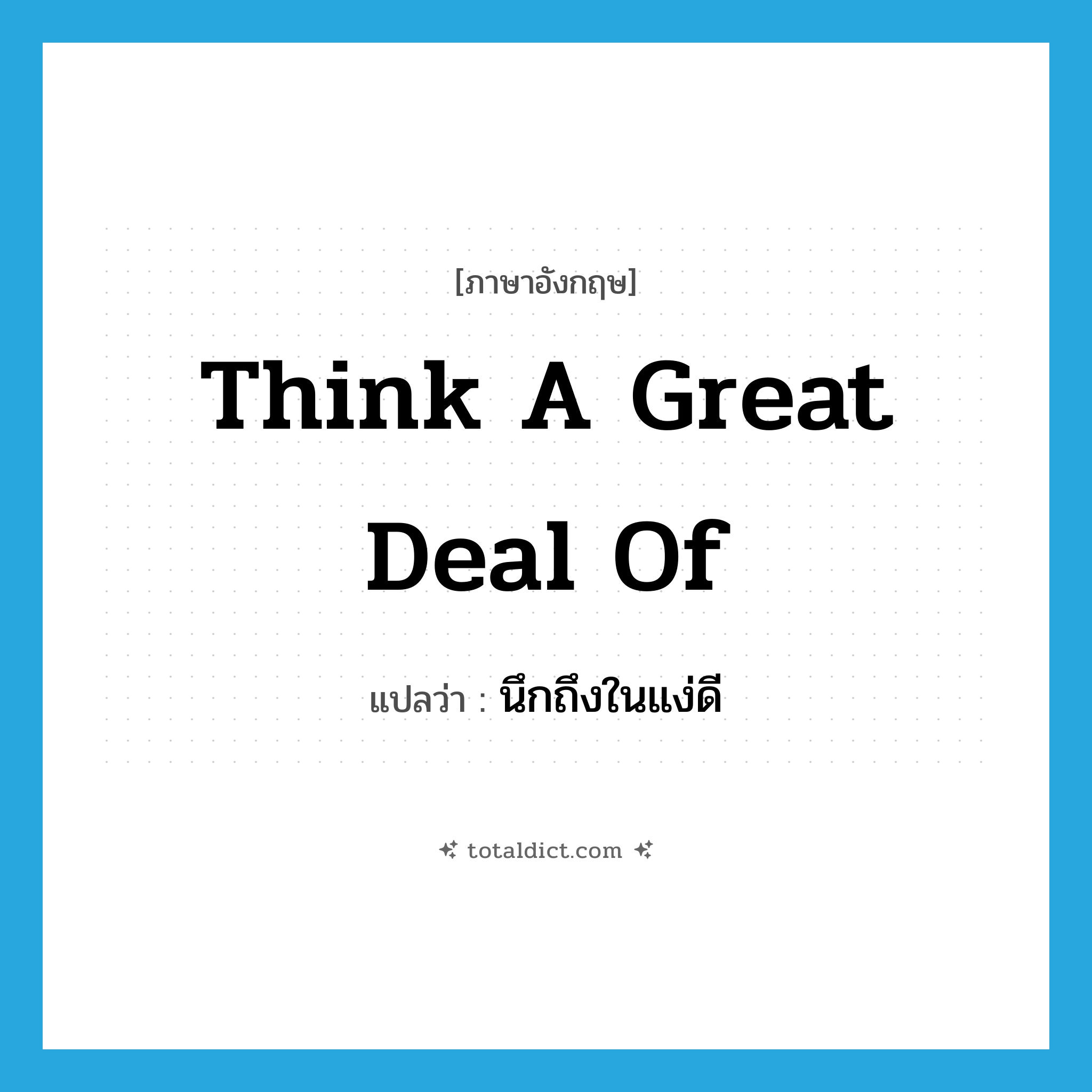 think a great deal of แปลว่า?, คำศัพท์ภาษาอังกฤษ think a great deal of แปลว่า นึกถึงในแง่ดี ประเภท IDM หมวด IDM