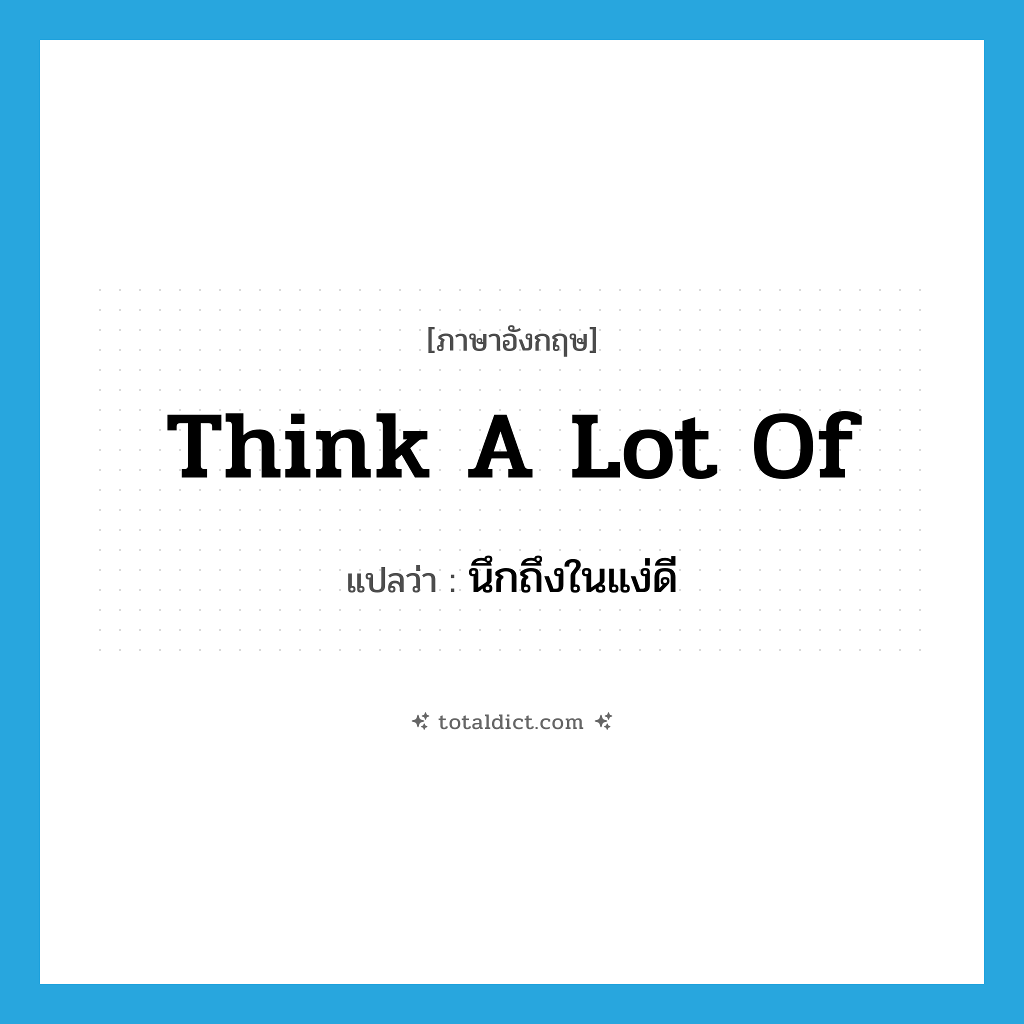 think a lot of แปลว่า?, คำศัพท์ภาษาอังกฤษ think a lot of แปลว่า นึกถึงในแง่ดี ประเภท IDM หมวด IDM