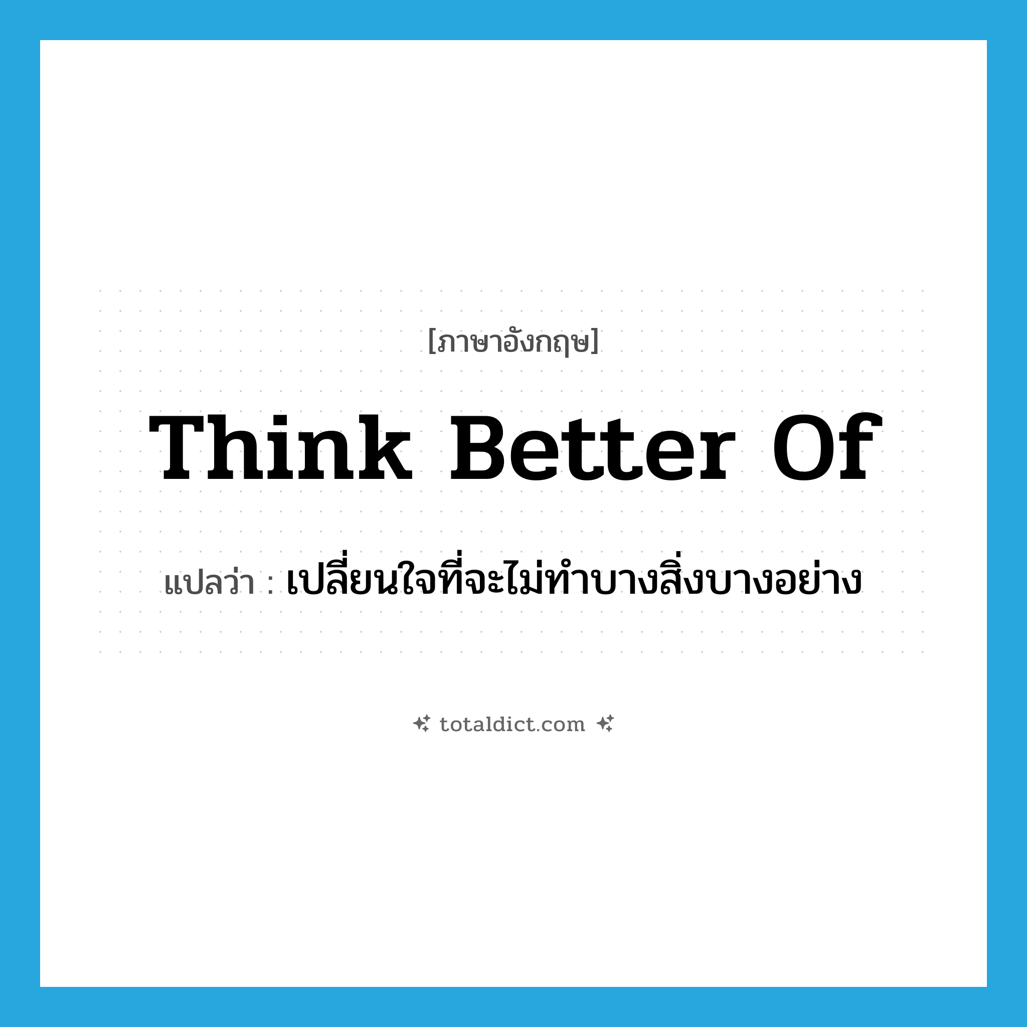 think better of แปลว่า?, คำศัพท์ภาษาอังกฤษ think better of แปลว่า เปลี่ยนใจที่จะไม่ทำบางสิ่งบางอย่าง ประเภท VT หมวด VT
