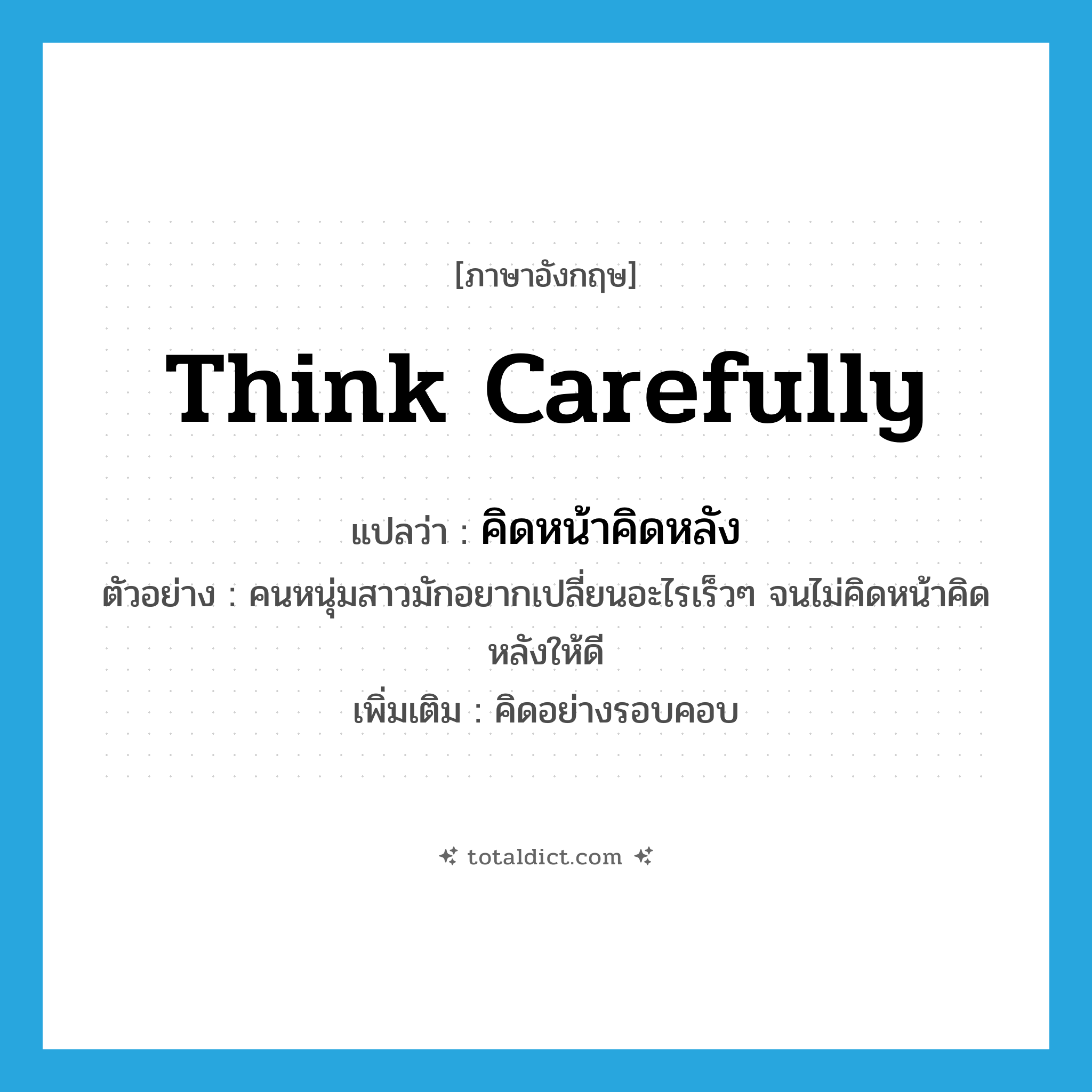 think carefully แปลว่า?, คำศัพท์ภาษาอังกฤษ think carefully แปลว่า คิดหน้าคิดหลัง ประเภท V ตัวอย่าง คนหนุ่มสาวมักอยากเปลี่ยนอะไรเร็วๆ จนไม่คิดหน้าคิดหลังให้ดี เพิ่มเติม คิดอย่างรอบคอบ หมวด V