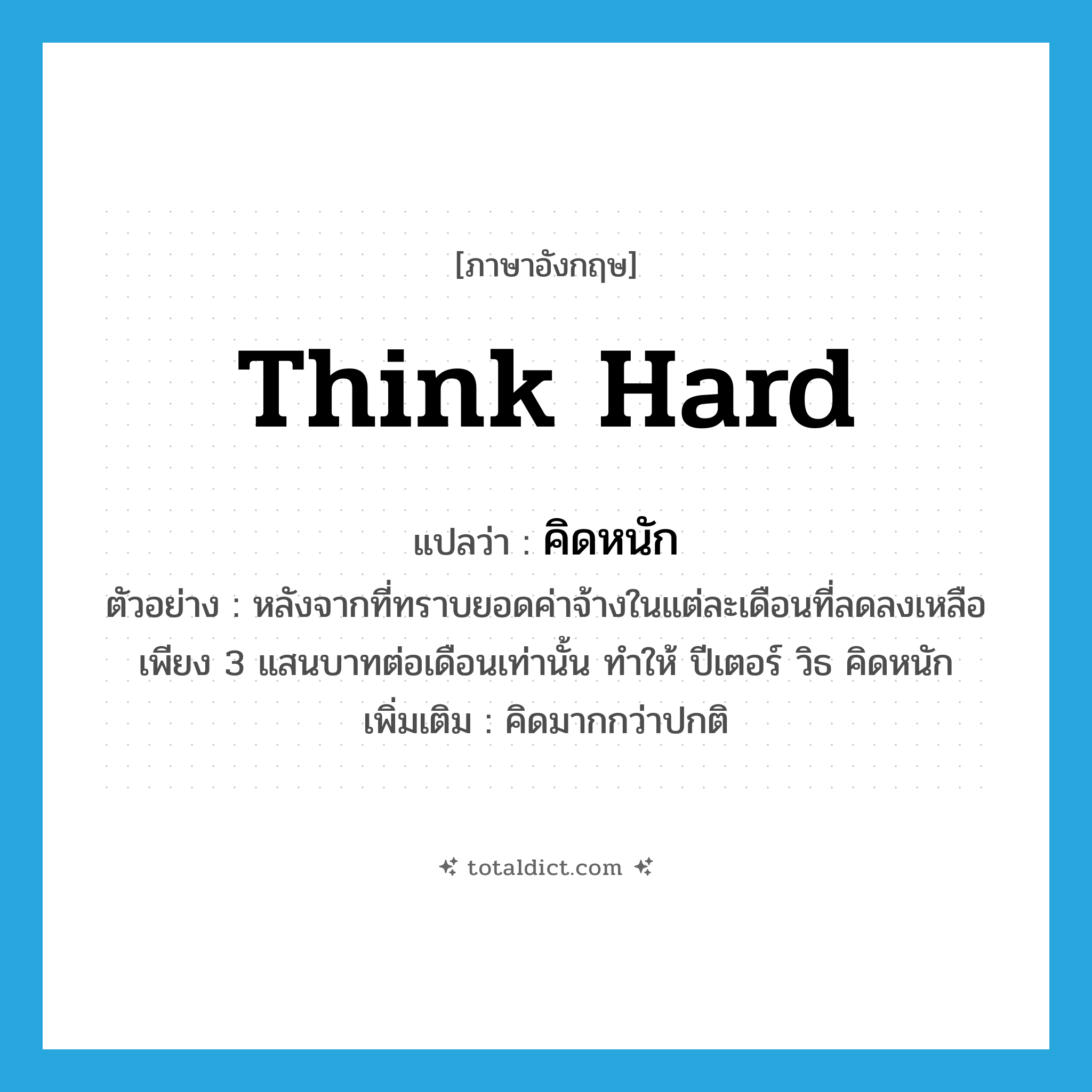 think hard แปลว่า?, คำศัพท์ภาษาอังกฤษ think hard แปลว่า คิดหนัก ประเภท V ตัวอย่าง หลังจากที่ทราบยอดค่าจ้างในแต่ละเดือนที่ลดลงเหลือเพียง 3 แสนบาทต่อเดือนเท่านั้น ทำให้ ปีเตอร์ วิธ คิดหนัก เพิ่มเติม คิดมากกว่าปกติ หมวด V