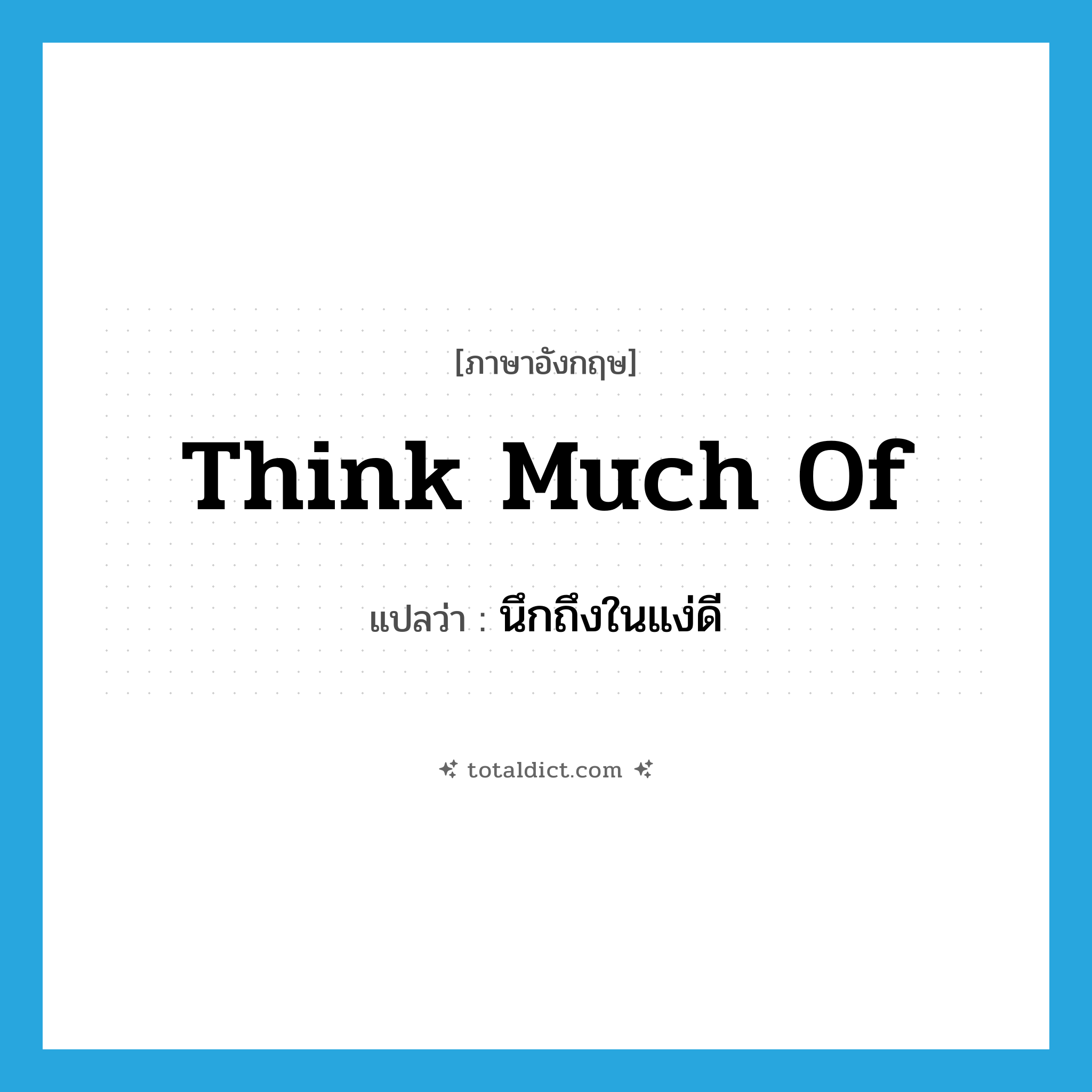 think much of แปลว่า?, คำศัพท์ภาษาอังกฤษ think much of แปลว่า นึกถึงในแง่ดี ประเภท IDM หมวด IDM
