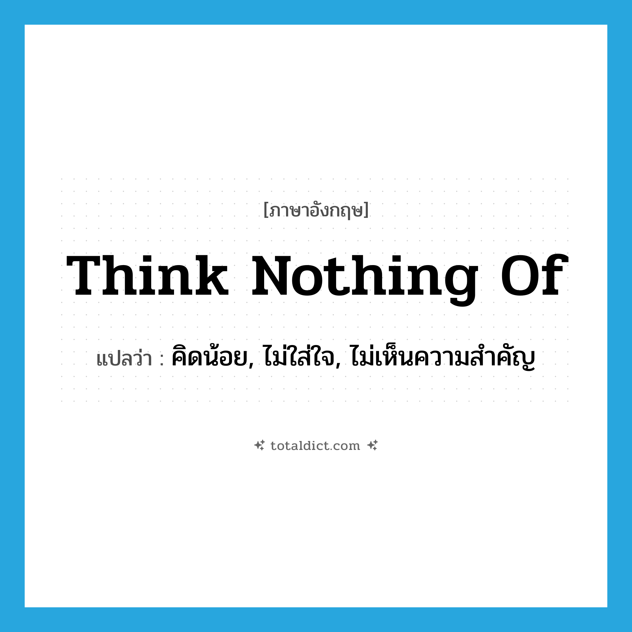 think nothing of แปลว่า?, คำศัพท์ภาษาอังกฤษ think nothing of แปลว่า คิดน้อย, ไม่ใส่ใจ, ไม่เห็นความสำคัญ ประเภท IDM หมวด IDM