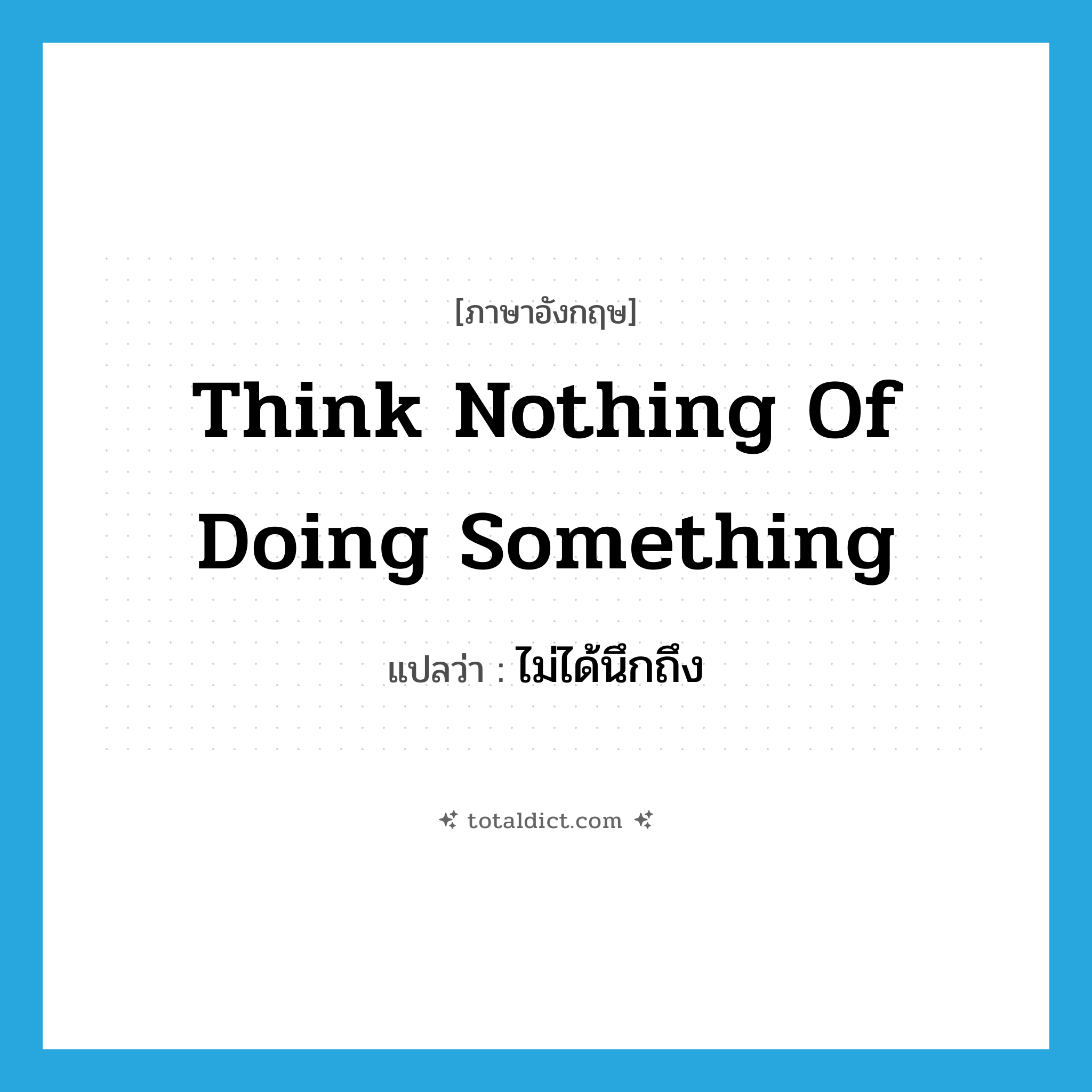 think nothing of doing something แปลว่า?, คำศัพท์ภาษาอังกฤษ think nothing of doing something แปลว่า ไม่ได้นึกถึง ประเภท IDM หมวด IDM