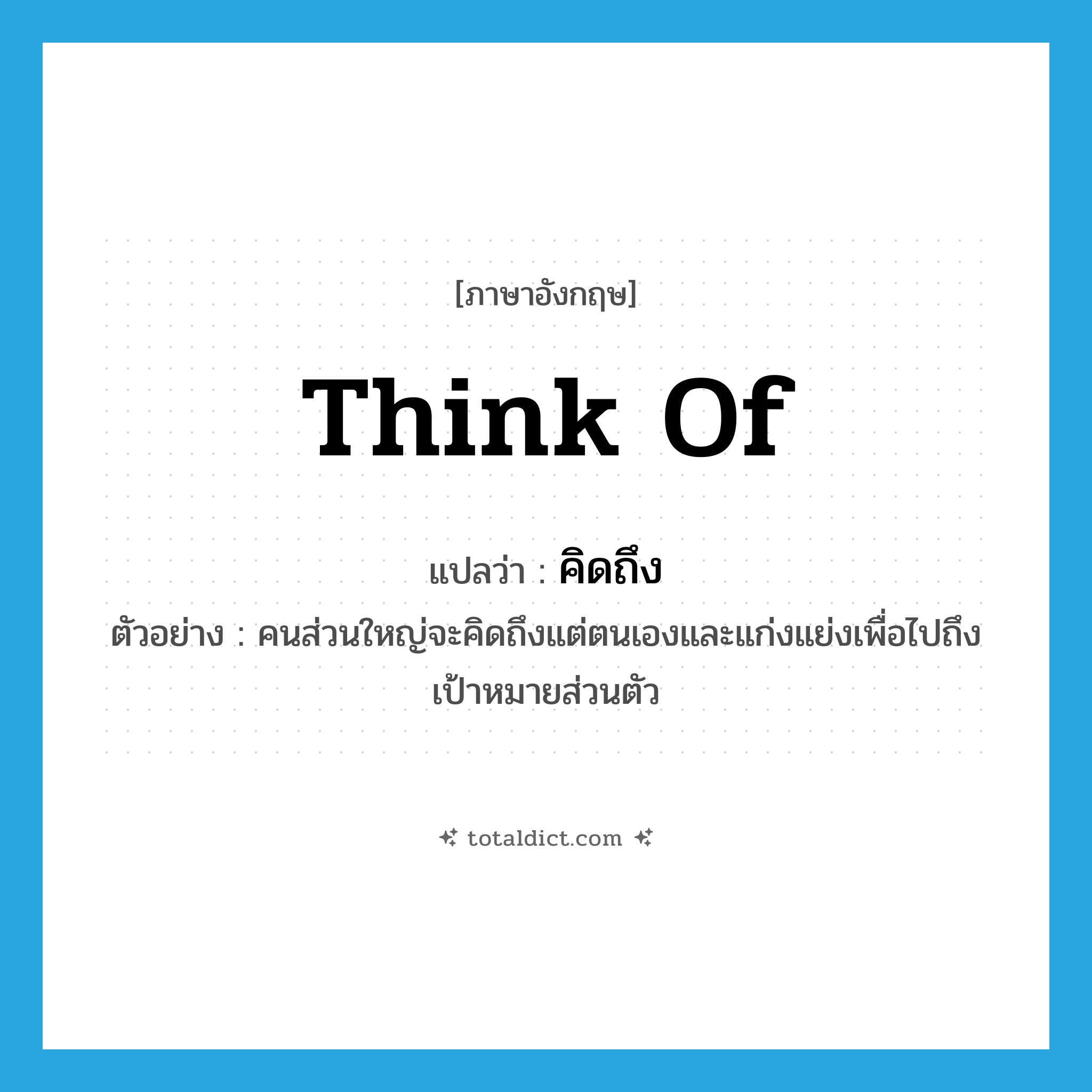 คิดถึง ภาษาอังกฤษ?, คำศัพท์ภาษาอังกฤษ คิดถึง แปลว่า think of ประเภท V ตัวอย่าง คนส่วนใหญ่จะคิดถึงแต่ตนเองและแก่งแย่งเพื่อไปถึงเป้าหมายส่วนตัว หมวด V
