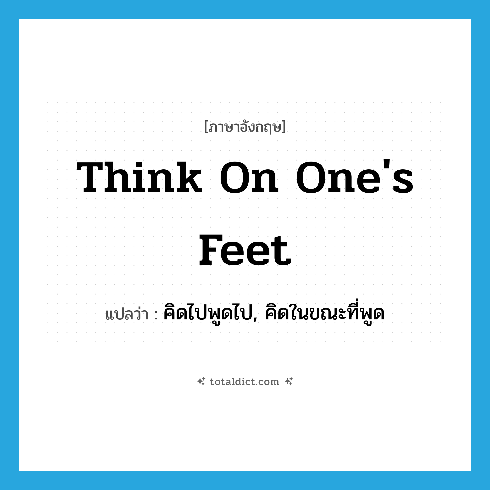 think on one&#39;s feet แปลว่า?, คำศัพท์ภาษาอังกฤษ think on one&#39;s feet แปลว่า คิดไปพูดไป, คิดในขณะที่พูด ประเภท IDM หมวด IDM