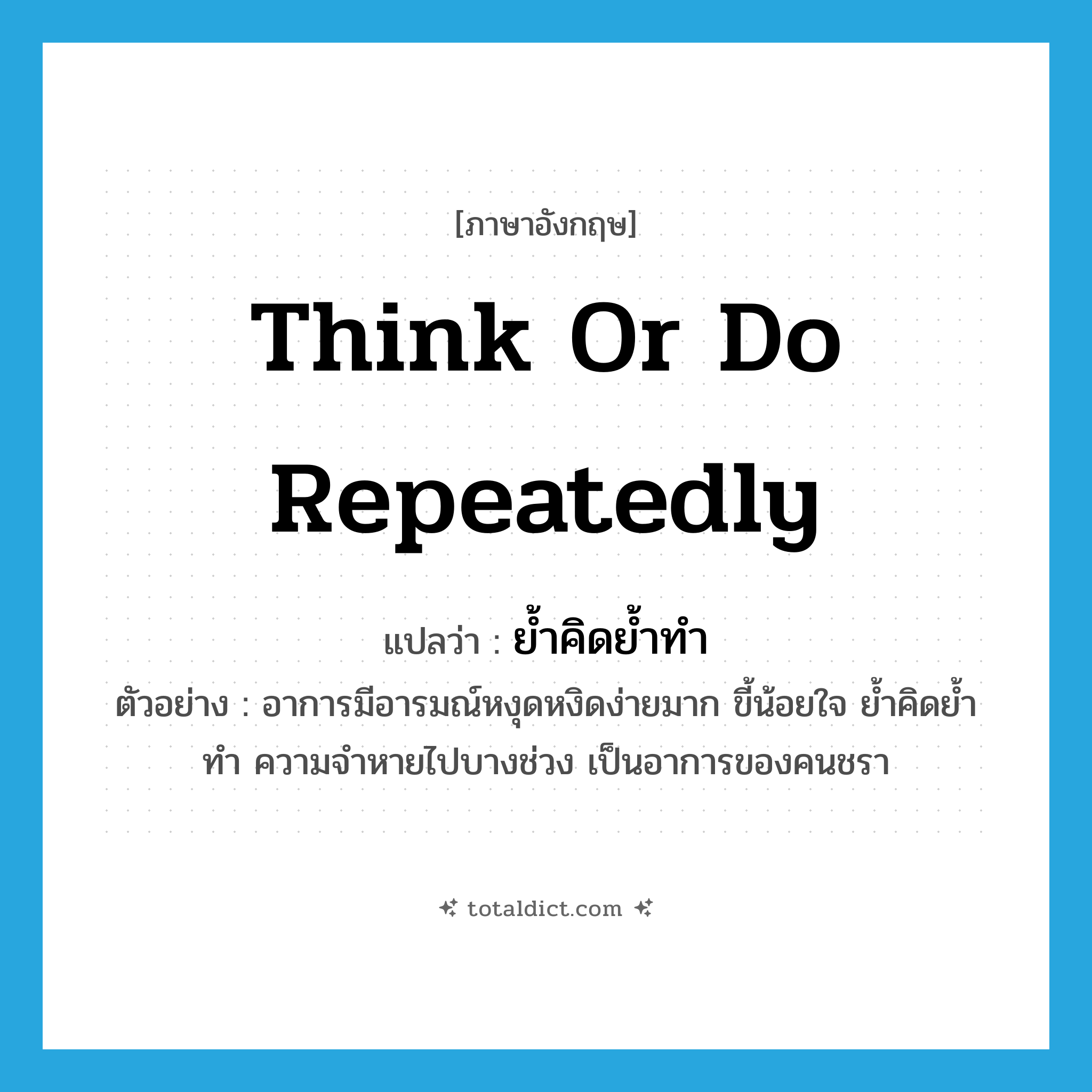 think or do repeatedly แปลว่า?, คำศัพท์ภาษาอังกฤษ think or do repeatedly แปลว่า ย้ำคิดย้ำทำ ประเภท V ตัวอย่าง อาการมีอารมณ์หงุดหงิดง่ายมาก ขี้น้อยใจ ย้ำคิดย้ำทำ ความจำหายไปบางช่วง เป็นอาการของคนชรา หมวด V