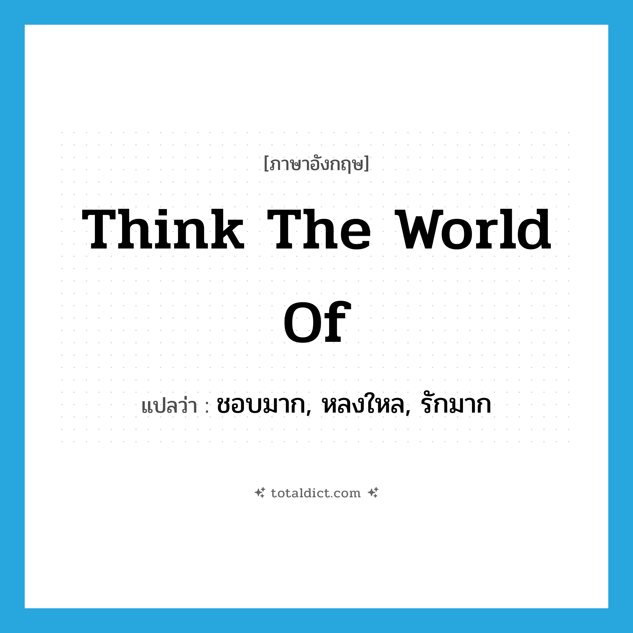think the world of แปลว่า?, คำศัพท์ภาษาอังกฤษ think the world of แปลว่า ชอบมาก, หลงใหล, รักมาก ประเภท IDM หมวด IDM