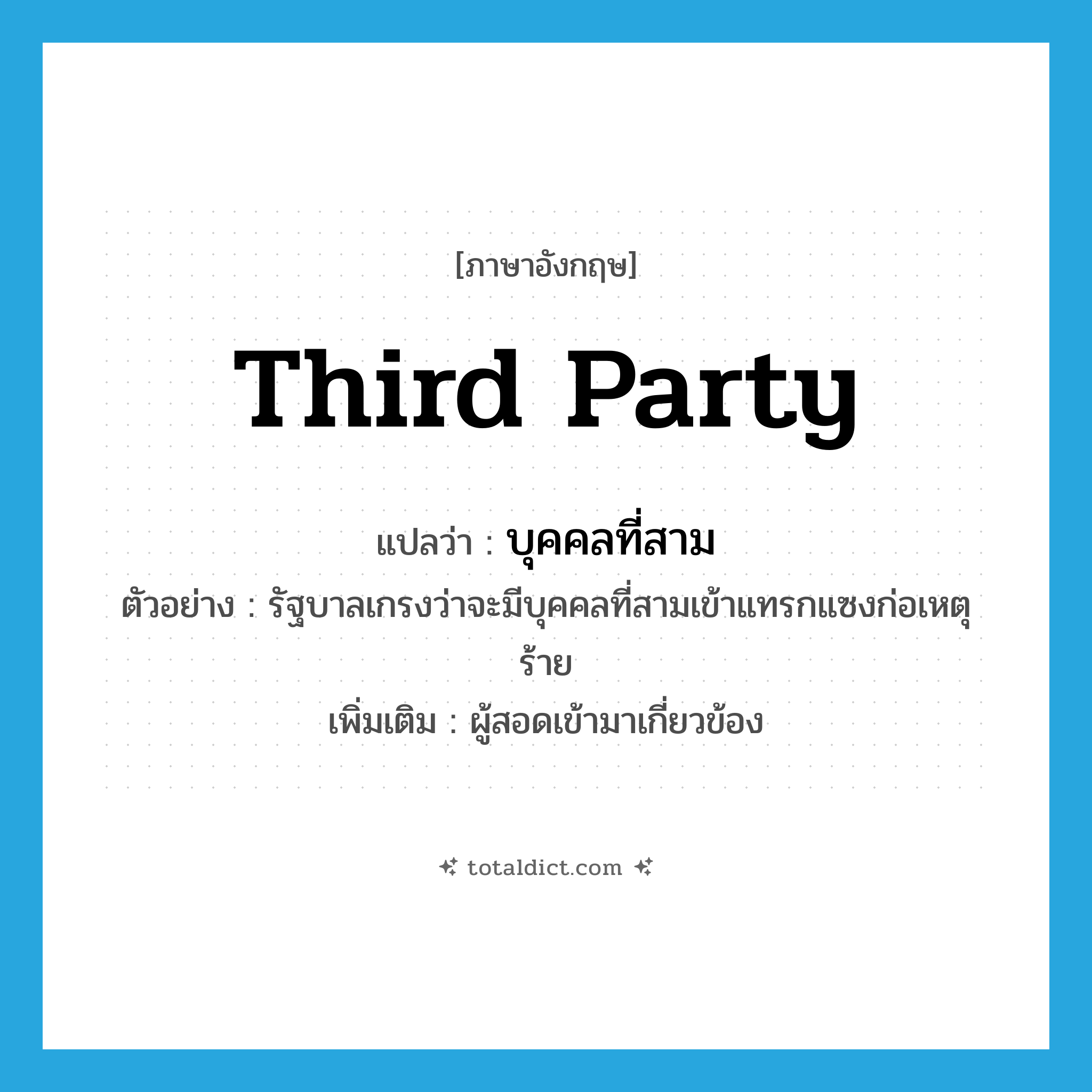 third party แปลว่า?, คำศัพท์ภาษาอังกฤษ third party แปลว่า บุคคลที่สาม ประเภท N ตัวอย่าง รัฐบาลเกรงว่าจะมีบุคคลที่สามเข้าแทรกแซงก่อเหตุร้าย เพิ่มเติม ผู้สอดเข้ามาเกี่ยวข้อง หมวด N