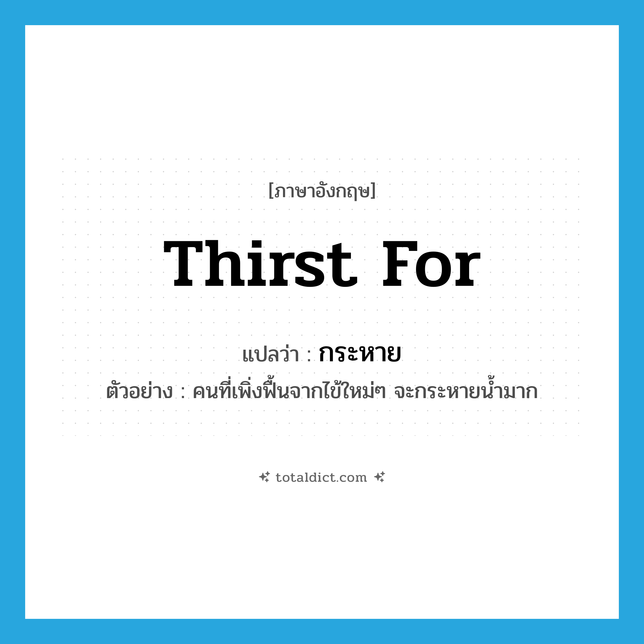กระหาย ภาษาอังกฤษ?, คำศัพท์ภาษาอังกฤษ กระหาย แปลว่า thirst for ประเภท V ตัวอย่าง คนที่เพิ่งฟื้นจากไข้ใหม่ๆ จะกระหายน้ำมาก หมวด V