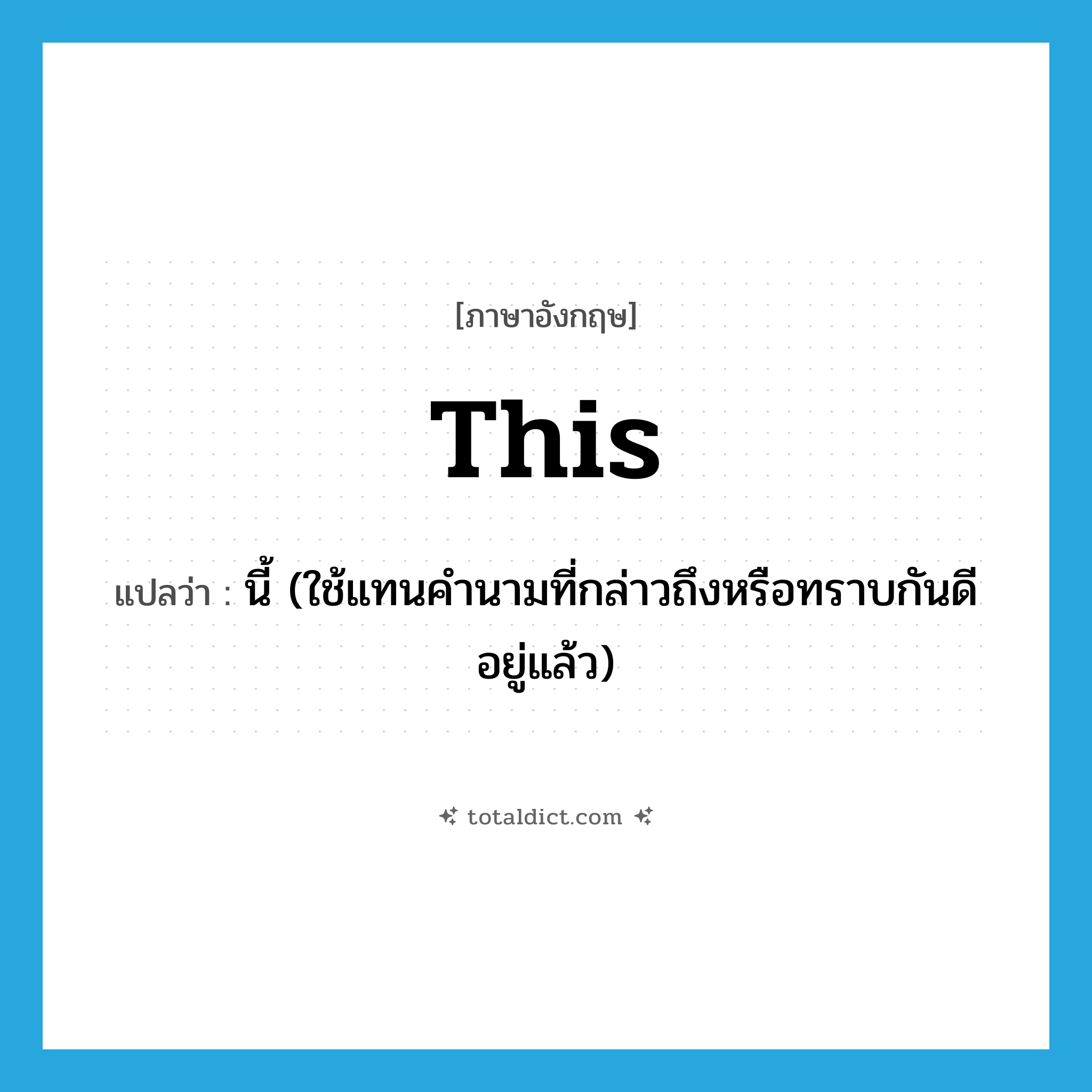 this แปลว่า?, คำศัพท์ภาษาอังกฤษ this แปลว่า นี้ (ใช้แทนคำนามที่กล่าวถึงหรือทราบกันดีอยู่แล้ว) ประเภท PRON หมวด PRON