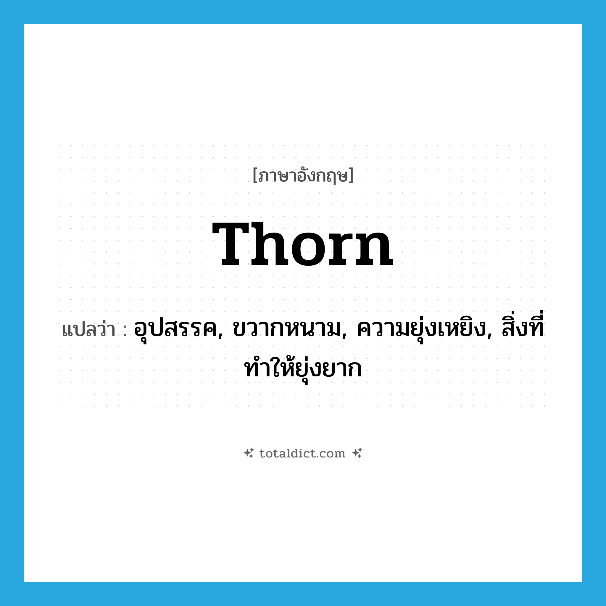 thorn แปลว่า?, คำศัพท์ภาษาอังกฤษ thorn แปลว่า อุปสรรค, ขวากหนาม, ความยุ่งเหยิง, สิ่งที่ทำให้ยุ่งยาก ประเภท N หมวด N