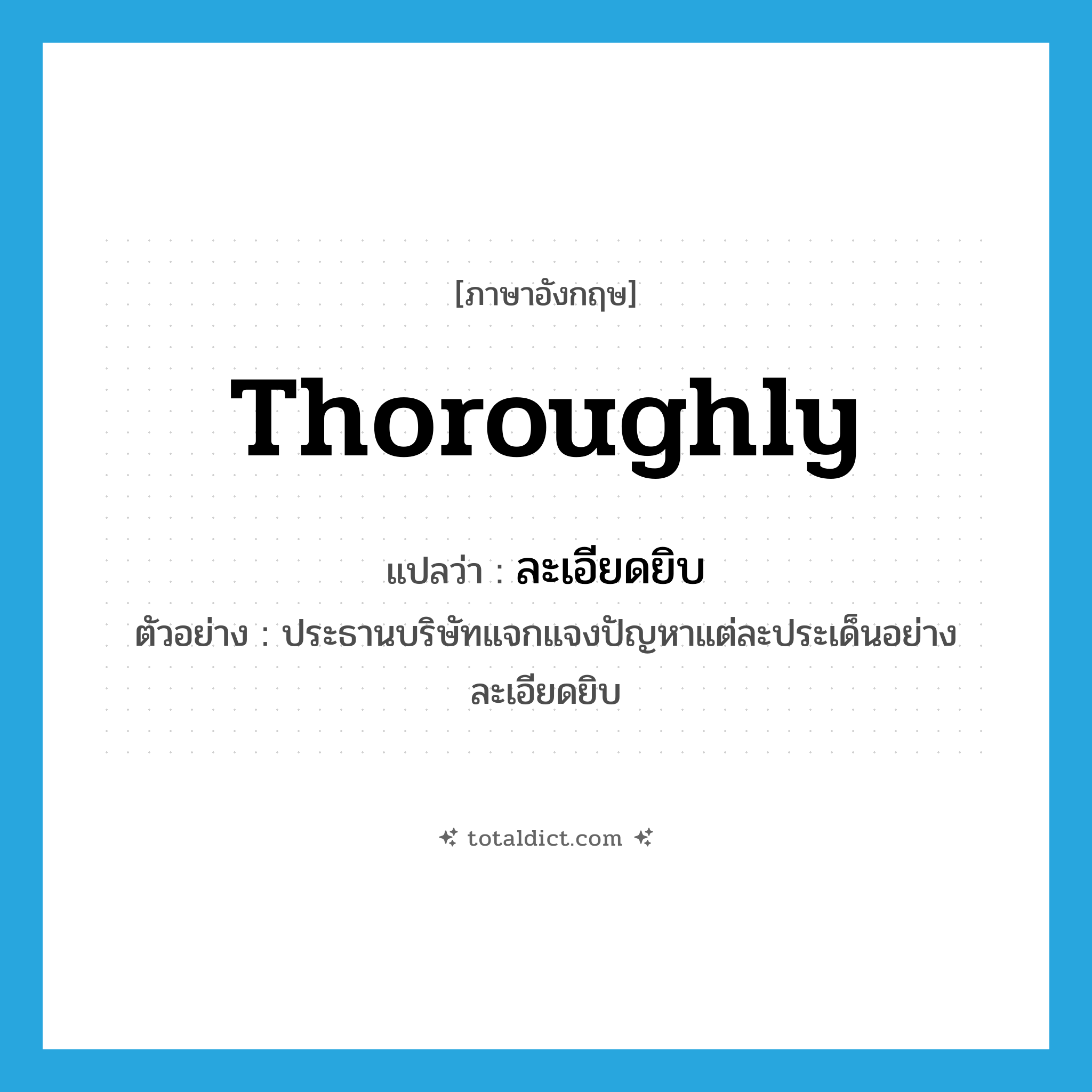 ละเอียดยิบ ภาษาอังกฤษ?, คำศัพท์ภาษาอังกฤษ ละเอียดยิบ แปลว่า thoroughly ประเภท ADV ตัวอย่าง ประธานบริษัทแจกแจงปัญหาแต่ละประเด็นอย่างละเอียดยิบ หมวด ADV