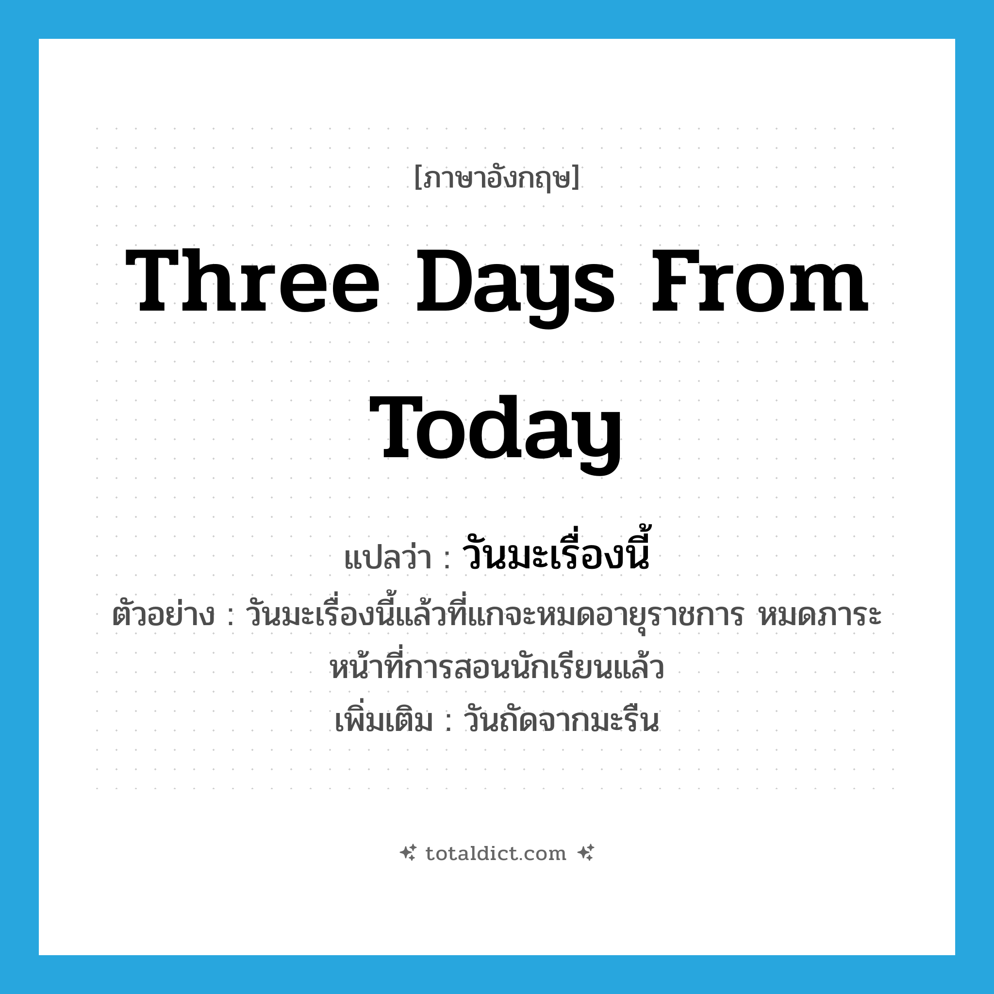 three days from today แปลว่า?, คำศัพท์ภาษาอังกฤษ three days from today แปลว่า วันมะเรื่องนี้ ประเภท N ตัวอย่าง วันมะเรื่องนี้แล้วที่แกจะหมดอายุราชการ หมดภาระหน้าที่การสอนนักเรียนแล้ว เพิ่มเติม วันถัดจากมะรืน หมวด N