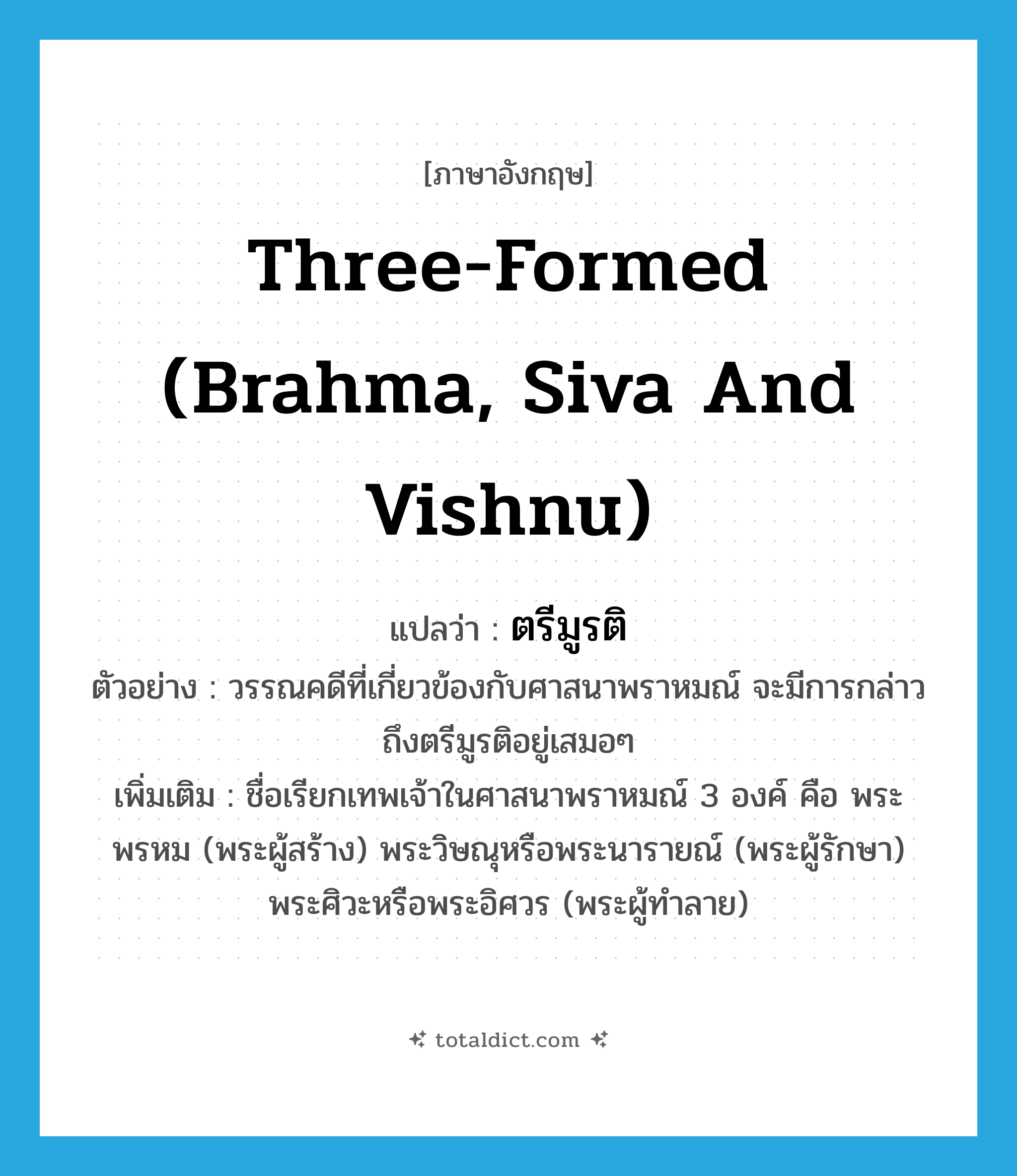 three-formed (Brahma, Siva and Vishnu) แปลว่า?, คำศัพท์ภาษาอังกฤษ three-formed (Brahma, Siva and Vishnu) แปลว่า ตรีมูรติ ประเภท N ตัวอย่าง วรรณคดีที่เกี่ยวข้องกับศาสนาพราหมณ์ จะมีการกล่าวถึงตรีมูรติอยู่เสมอๆ เพิ่มเติม ชื่อเรียกเทพเจ้าในศาสนาพราหมณ์ 3 องค์ คือ พระพรหม (พระผู้สร้าง) พระวิษณุหรือพระนารายณ์ (พระผู้รักษา) พระศิวะหรือพระอิศวร (พระผู้ทำลาย) หมวด N