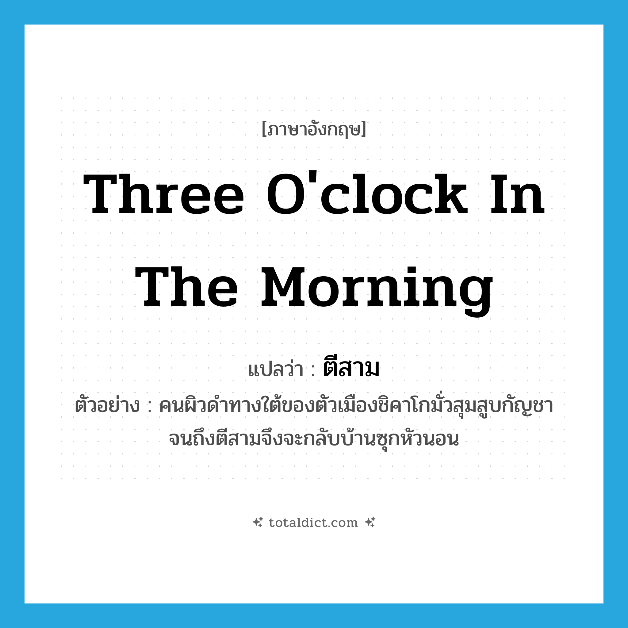 three o&#39;clock in the morning แปลว่า?, คำศัพท์ภาษาอังกฤษ three o&#39;clock in the morning แปลว่า ตีสาม ประเภท N ตัวอย่าง คนผิวดำทางใต้ของตัวเมืองชิคาโกมั่วสุมสูบกัญชาจนถึงตีสามจึงจะกลับบ้านซุกหัวนอน หมวด N