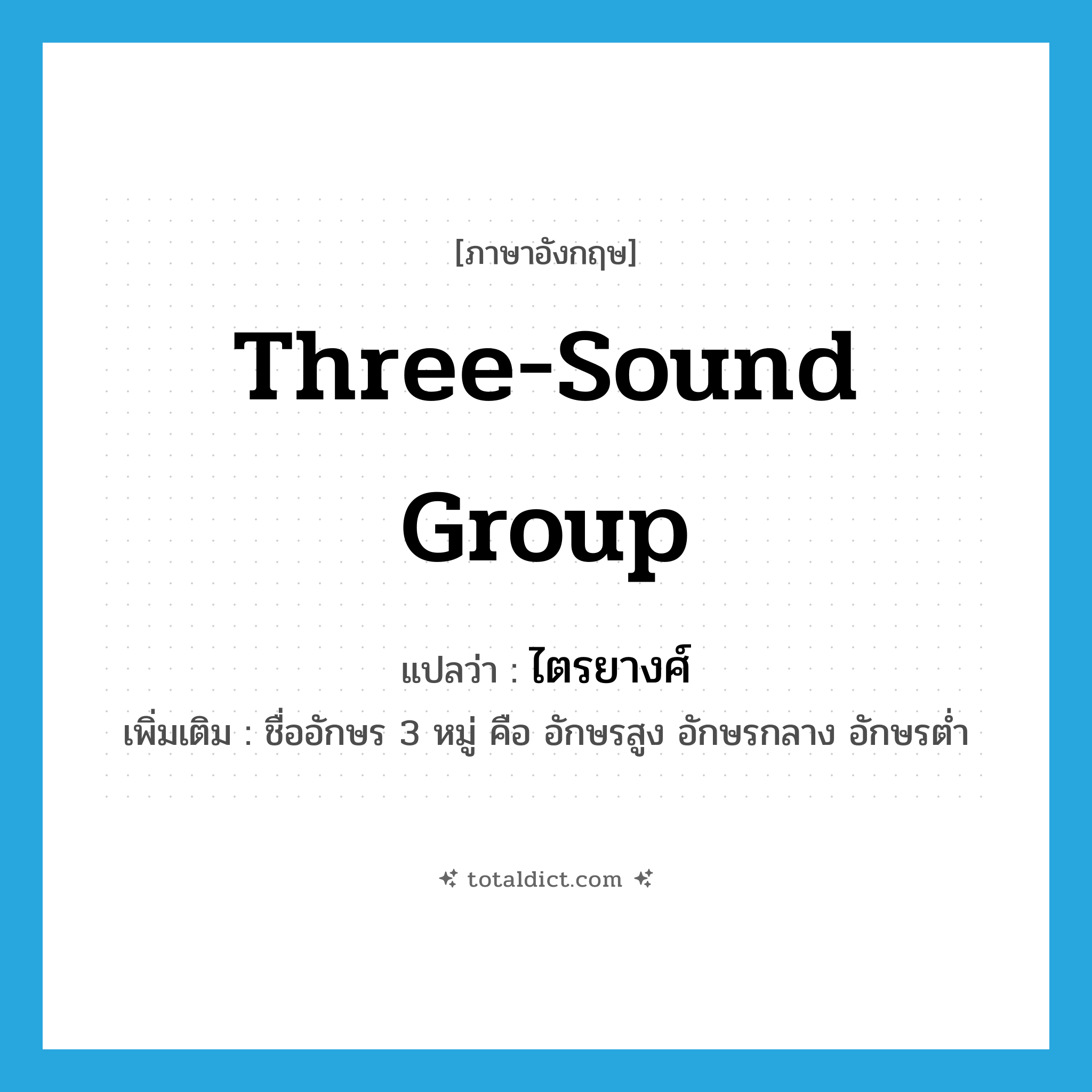 ไตรยางศ์ ภาษาอังกฤษ?, คำศัพท์ภาษาอังกฤษ ไตรยางศ์ แปลว่า three-sound group ประเภท N เพิ่มเติม ชื่ออักษร 3 หมู่ คือ อักษรสูง อักษรกลาง อักษรต่ำ หมวด N