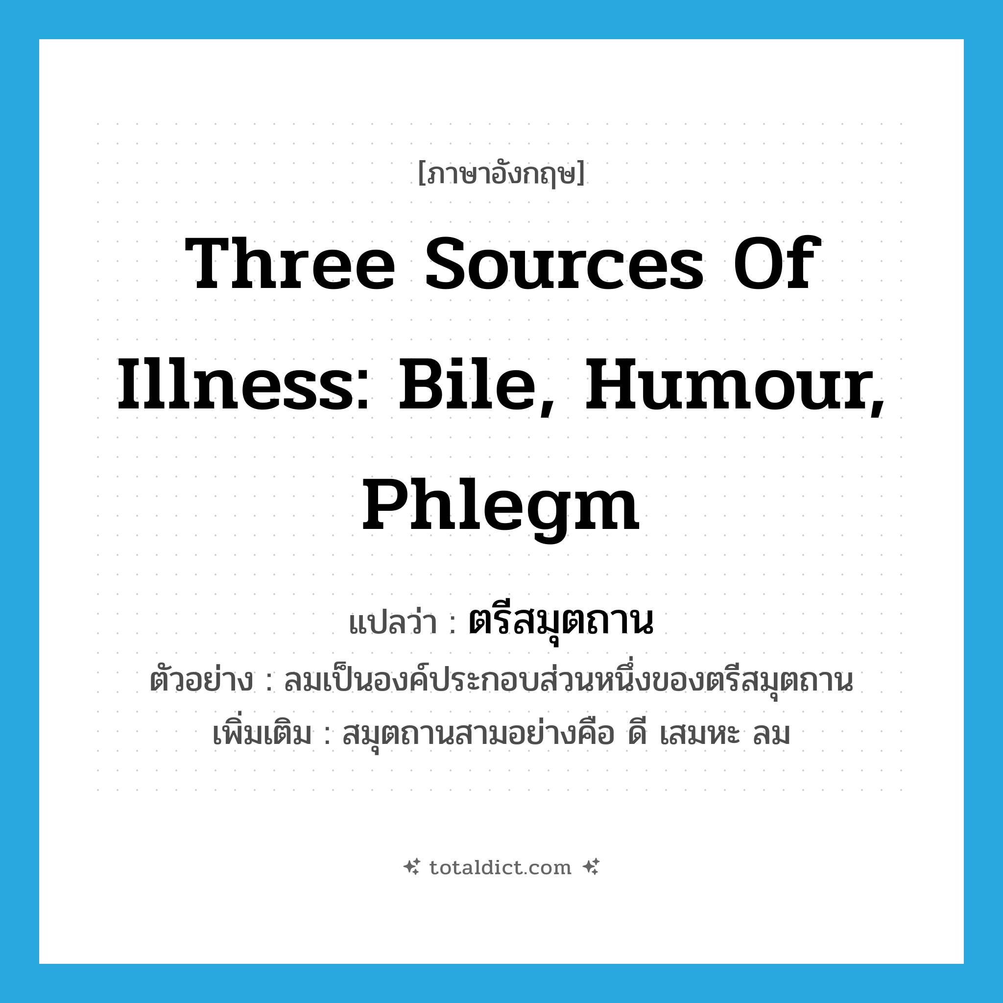 three sources of illness: bile, humour, phlegm แปลว่า?, คำศัพท์ภาษาอังกฤษ three sources of illness: bile, humour, phlegm แปลว่า ตรีสมุตถาน ประเภท N ตัวอย่าง ลมเป็นองค์ประกอบส่วนหนึ่งของตรีสมุตถาน เพิ่มเติม สมุตถานสามอย่างคือ ดี เสมหะ ลม หมวด N