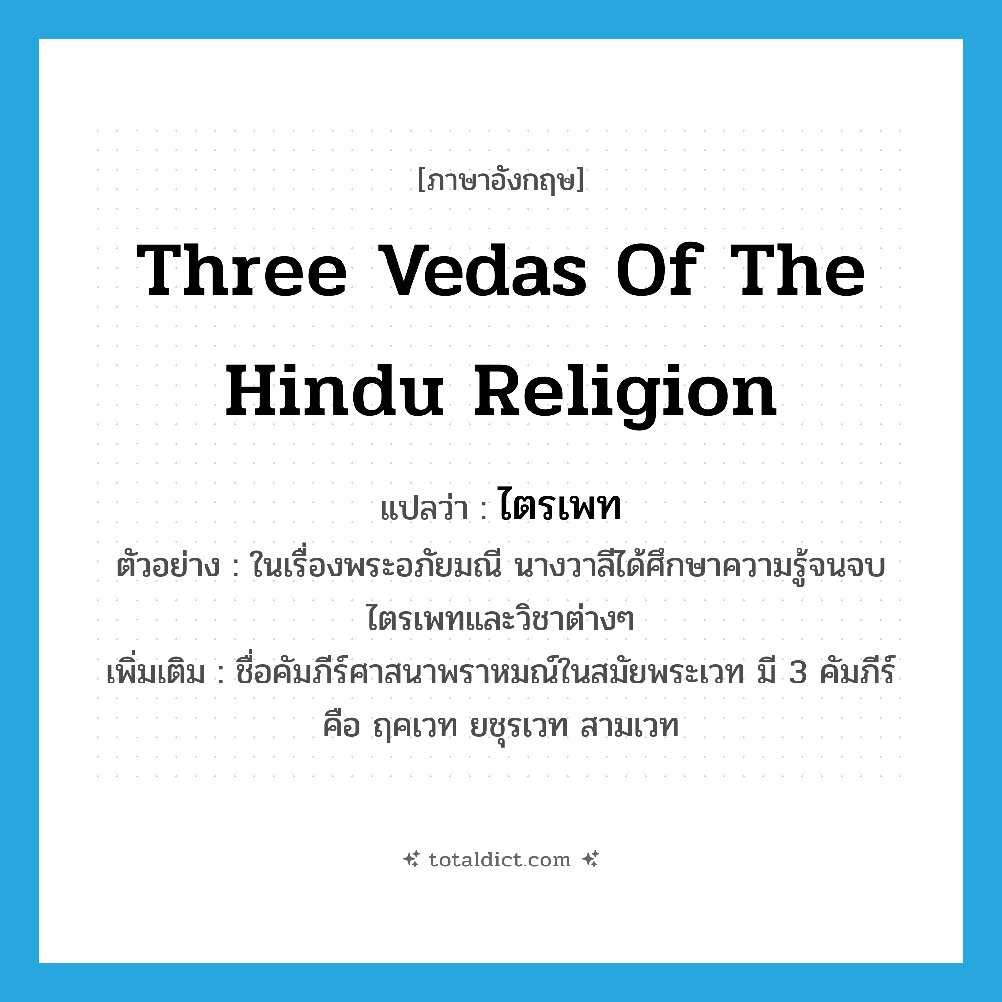 Three Vedas of the Hindu religion แปลว่า?, คำศัพท์ภาษาอังกฤษ Three Vedas of the Hindu religion แปลว่า ไตรเพท ประเภท N ตัวอย่าง ในเรื่องพระอภัยมณี นางวาลีได้ศึกษาความรู้จนจบไตรเพทและวิชาต่างๆ เพิ่มเติม ชื่อคัมภีร์ศาสนาพราหมณ์ในสมัยพระเวท มี 3 คัมภีร์ คือ ฤคเวท ยชุรเวท สามเวท หมวด N