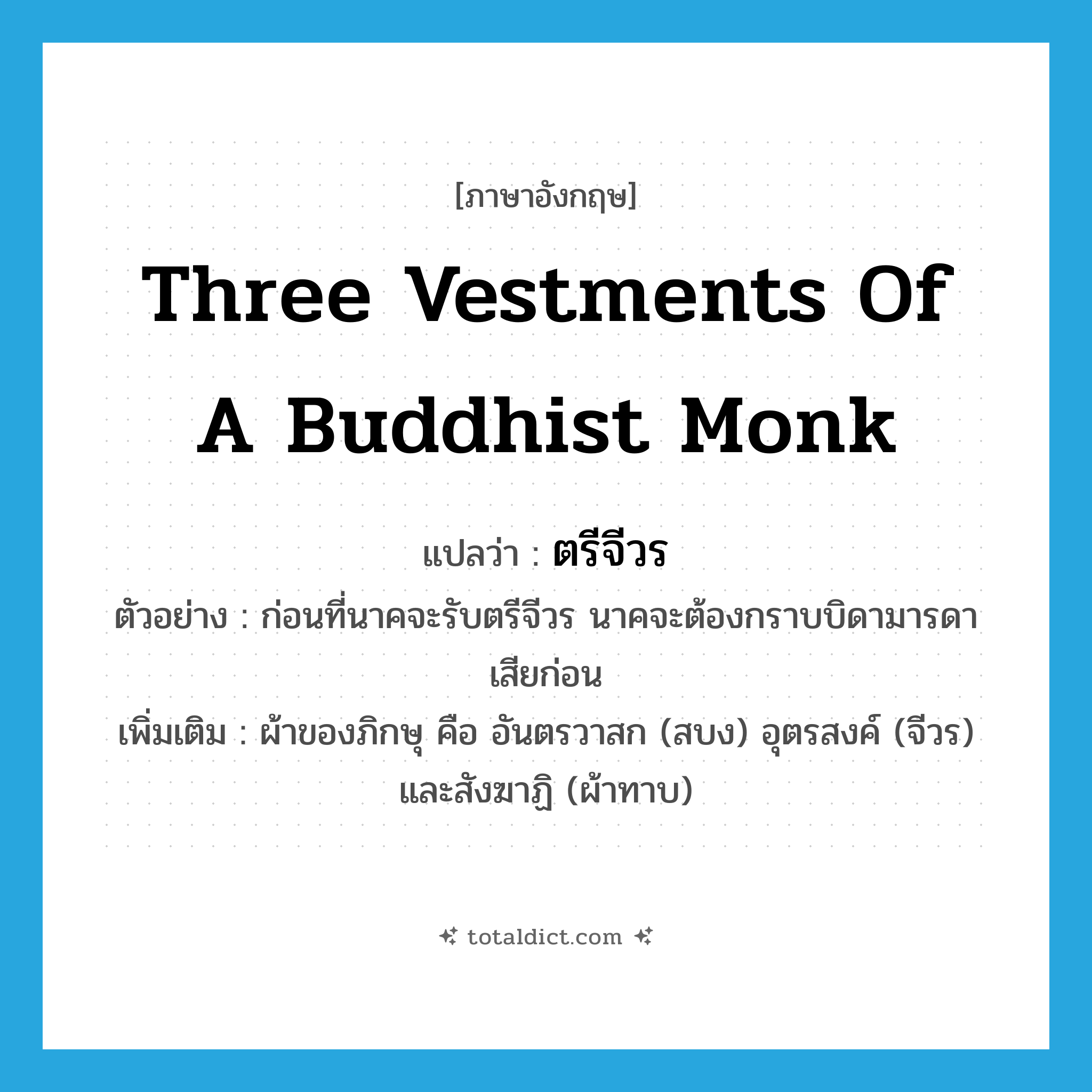 three vestments of a Buddhist monk แปลว่า?, คำศัพท์ภาษาอังกฤษ three vestments of a Buddhist monk แปลว่า ตรีจีวร ประเภท N ตัวอย่าง ก่อนที่นาคจะรับตรีจีวร นาคจะต้องกราบบิดามารดาเสียก่อน เพิ่มเติม ผ้าของภิกษุ คือ อันตรวาสก (สบง) อุตรสงค์ (จีวร) และสังฆาฏิ (ผ้าทาบ) หมวด N