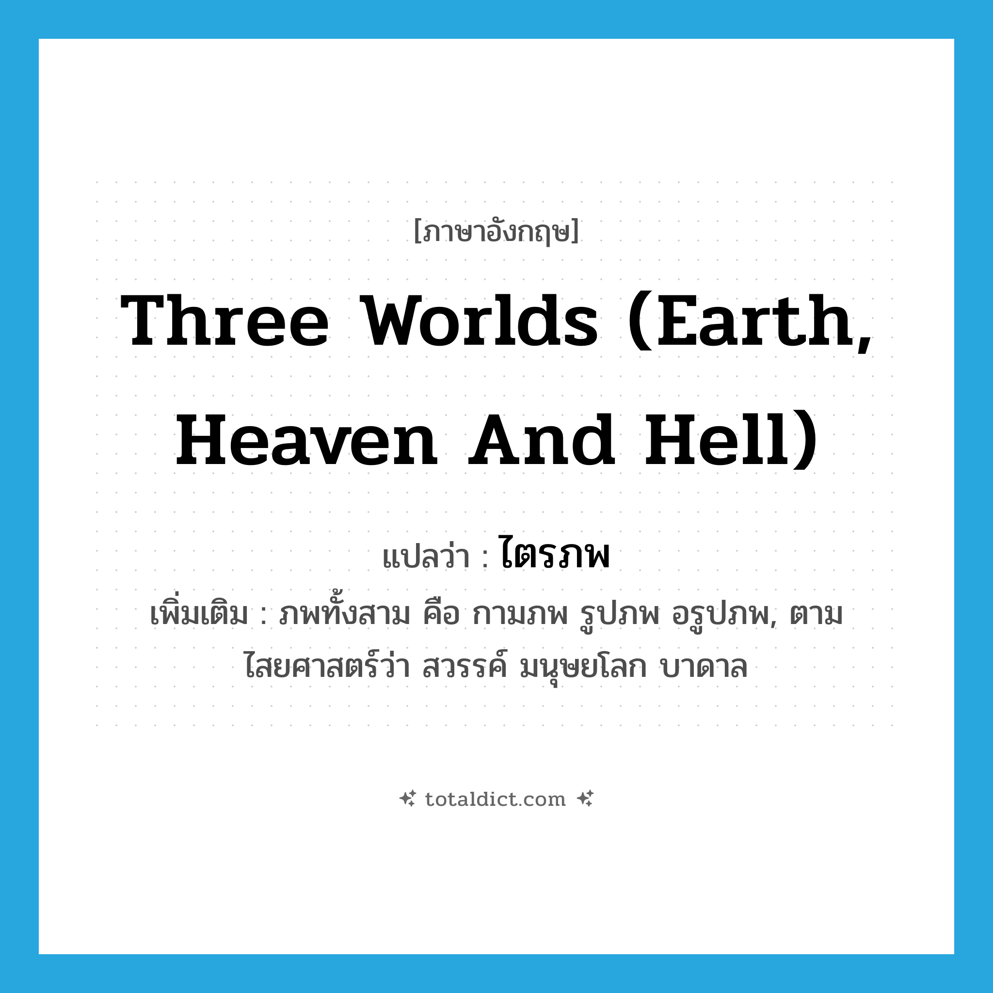 three worlds (earth, heaven and hell) แปลว่า?, คำศัพท์ภาษาอังกฤษ three worlds (earth, heaven and hell) แปลว่า ไตรภพ ประเภท N เพิ่มเติม ภพทั้งสาม คือ กามภพ รูปภพ อรูปภพ, ตามไสยศาสตร์ว่า สวรรค์ มนุษยโลก บาดาล หมวด N