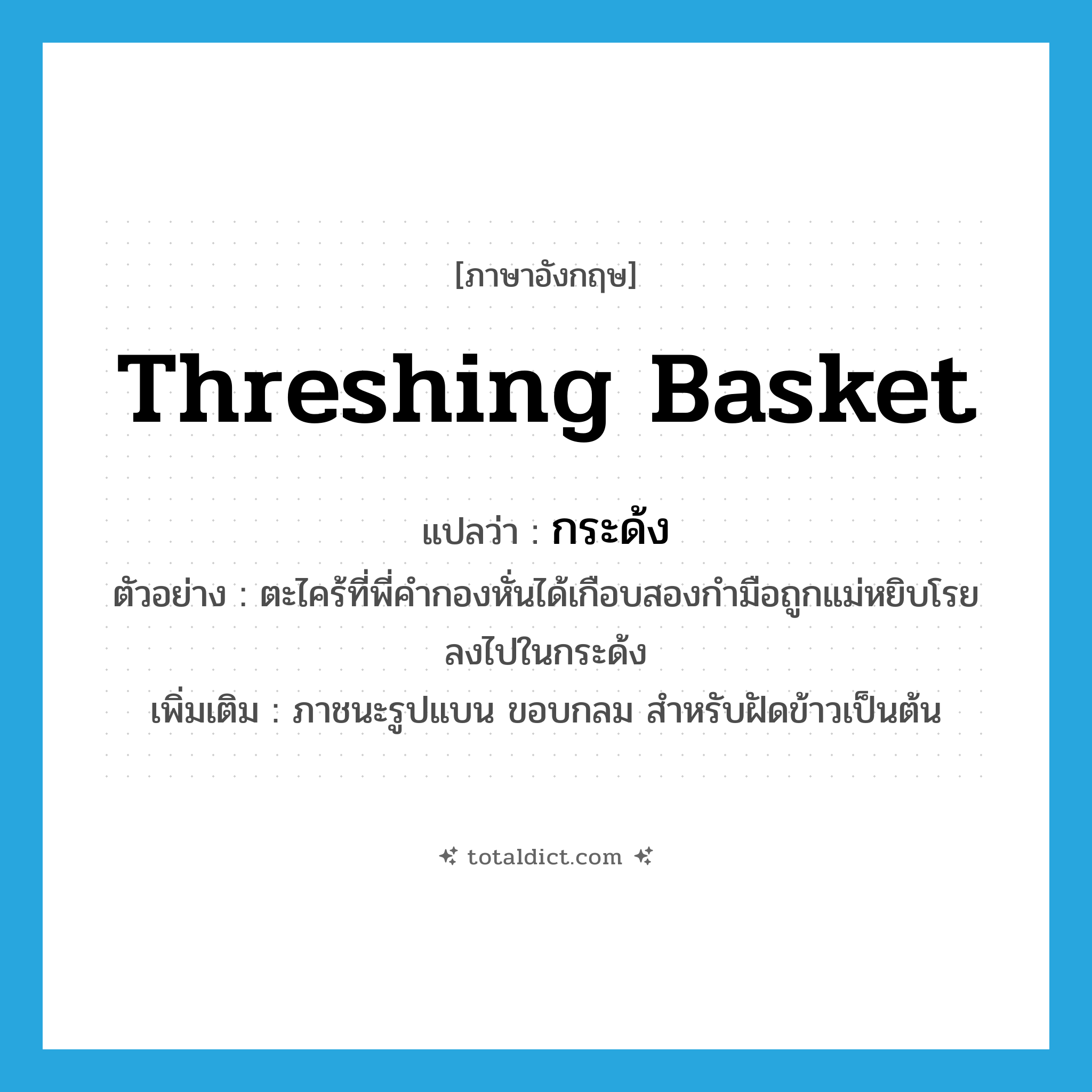 threshing basket แปลว่า?, คำศัพท์ภาษาอังกฤษ threshing basket แปลว่า กระด้ง ประเภท N ตัวอย่าง ตะไคร้ที่พี่คำกองหั่นได้เกือบสองกำมือถูกแม่หยิบโรยลงไปในกระด้ง เพิ่มเติม ภาชนะรูปแบน ขอบกลม สำหรับฝัดข้าวเป็นต้น หมวด N