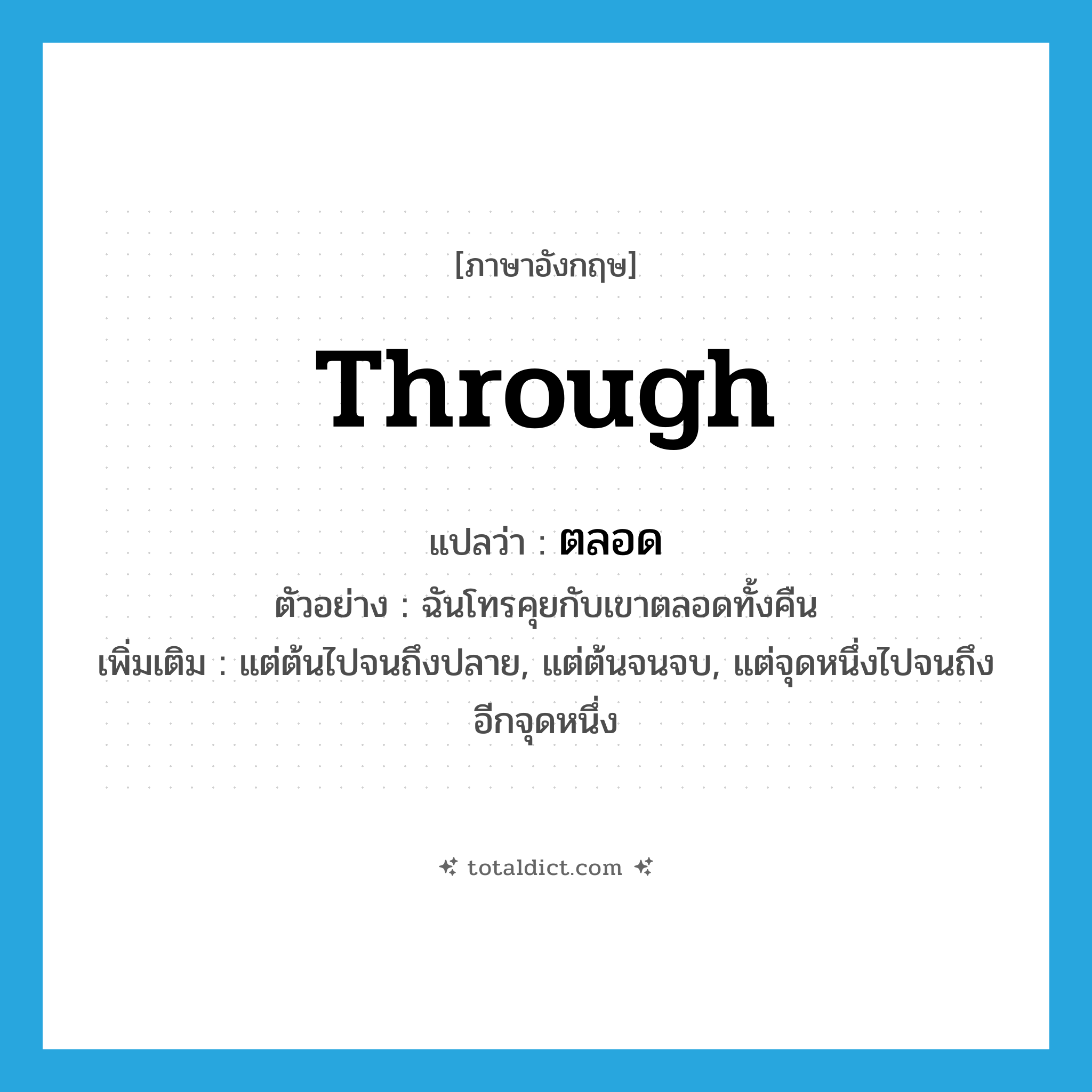 through แปลว่า?, คำศัพท์ภาษาอังกฤษ through แปลว่า ตลอด ประเภท PREP ตัวอย่าง ฉันโทรคุยกับเขาตลอดทั้งคืน เพิ่มเติม แต่ต้นไปจนถึงปลาย, แต่ต้นจนจบ, แต่จุดหนึ่งไปจนถึงอีกจุดหนึ่ง หมวด PREP