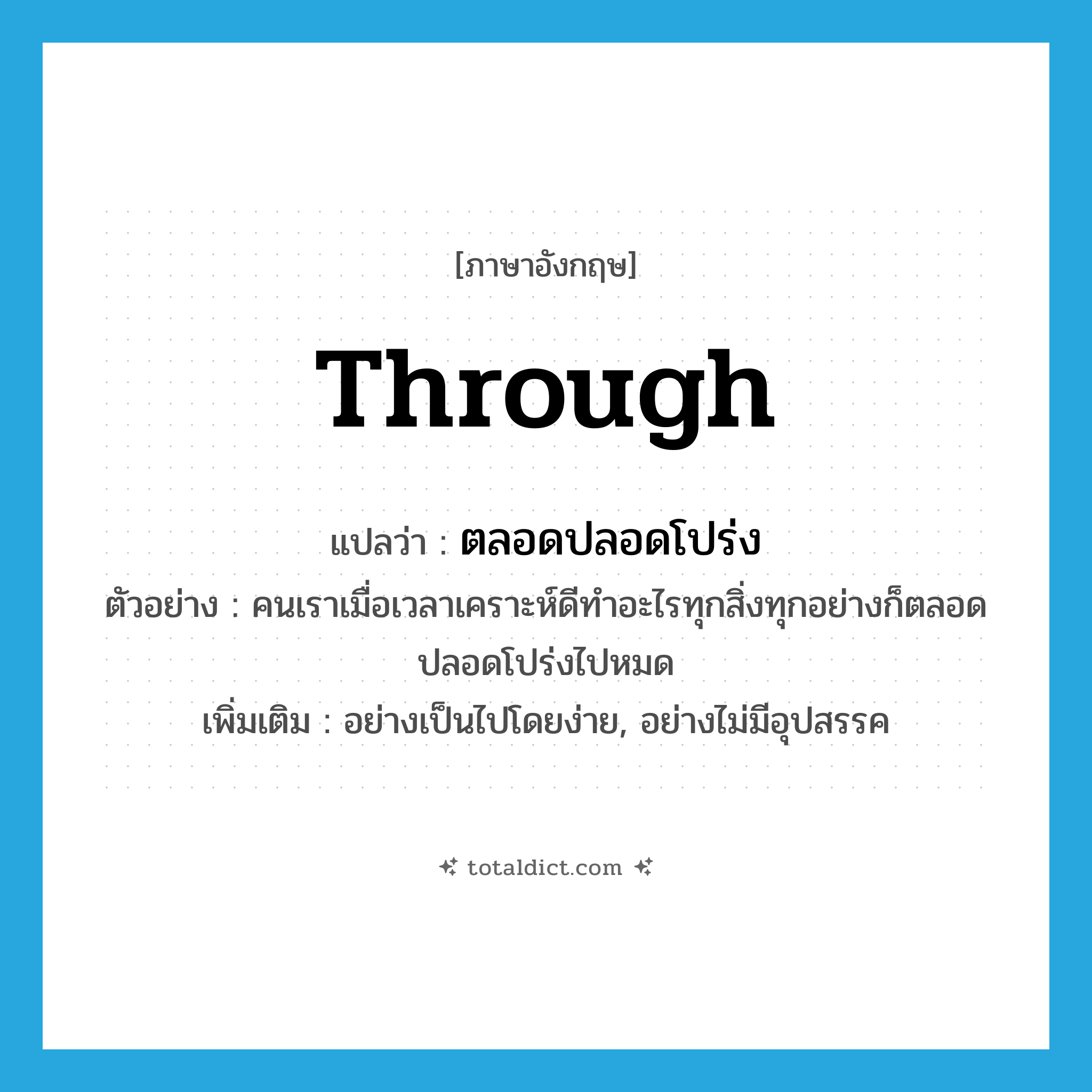 through แปลว่า?, คำศัพท์ภาษาอังกฤษ through แปลว่า ตลอดปลอดโปร่ง ประเภท ADV ตัวอย่าง คนเราเมื่อเวลาเคราะห์ดีทำอะไรทุกสิ่งทุกอย่างก็ตลอดปลอดโปร่งไปหมด เพิ่มเติม อย่างเป็นไปโดยง่าย, อย่างไม่มีอุปสรรค หมวด ADV