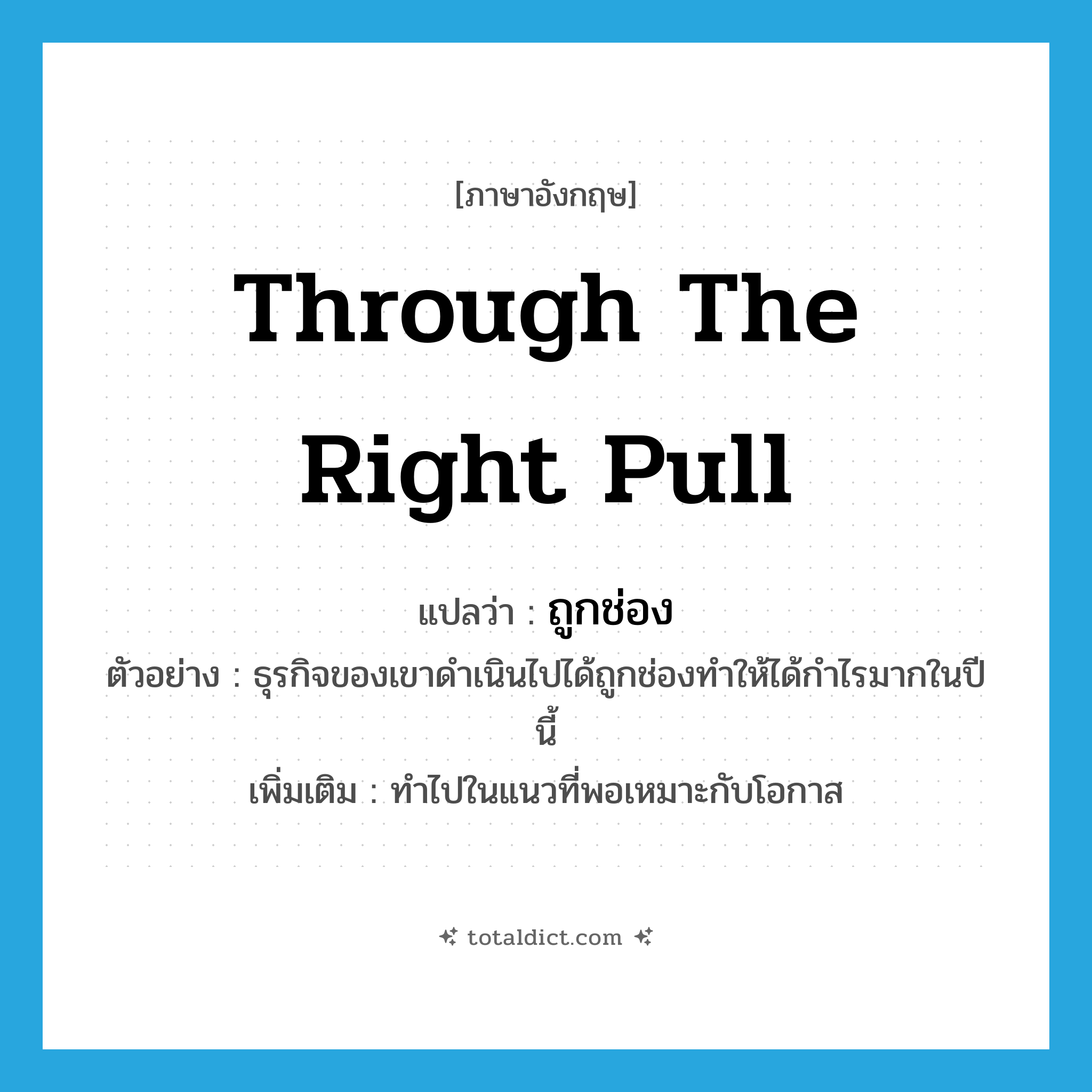 through the right pull แปลว่า?, คำศัพท์ภาษาอังกฤษ through the right pull แปลว่า ถูกช่อง ประเภท ADV ตัวอย่าง ธุรกิจของเขาดำเนินไปได้ถูกช่องทำให้ได้กำไรมากในปีนี้ เพิ่มเติม ทำไปในแนวที่พอเหมาะกับโอกาส หมวด ADV