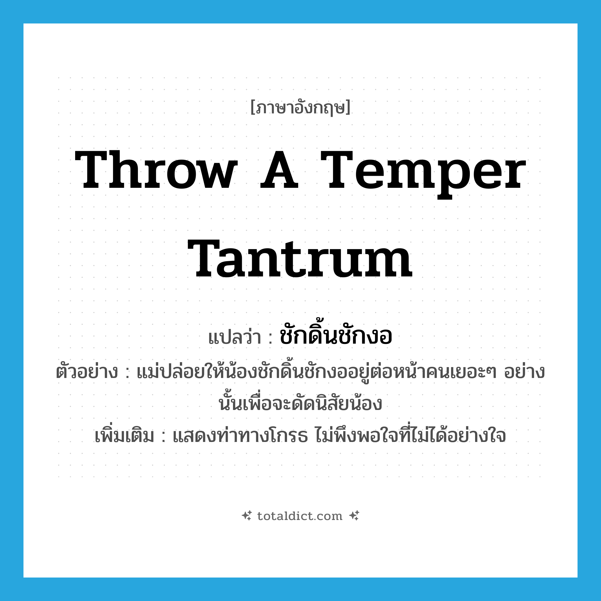 throw a temper tantrum แปลว่า?, คำศัพท์ภาษาอังกฤษ throw a temper tantrum แปลว่า ชักดิ้นชักงอ ประเภท V ตัวอย่าง แม่ปล่อยให้น้องชักดิ้นชักงออยู่ต่อหน้าคนเยอะๆ อย่างนั้นเพื่อจะดัดนิสัยน้อง เพิ่มเติม แสดงท่าทางโกรธ ไม่พึงพอใจที่ไม่ได้อย่างใจ หมวด V