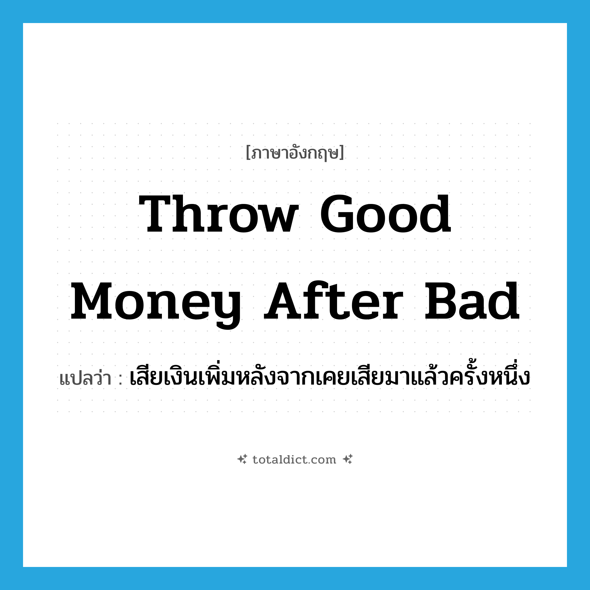 throw good money after bad แปลว่า?, คำศัพท์ภาษาอังกฤษ throw good money after bad แปลว่า เสียเงินเพิ่มหลังจากเคยเสียมาแล้วครั้งหนึ่ง ประเภท IDM หมวด IDM