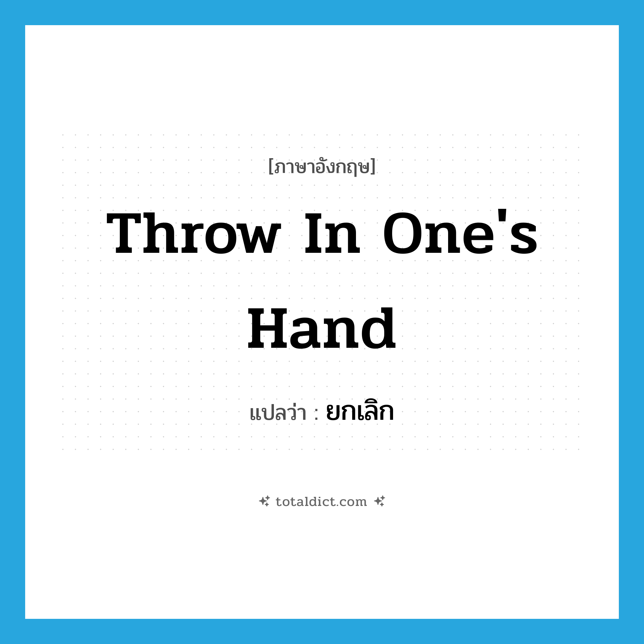 throw in one&#39;s hand แปลว่า?, คำศัพท์ภาษาอังกฤษ throw in one&#39;s hand แปลว่า ยกเลิก ประเภท IDM หมวด IDM