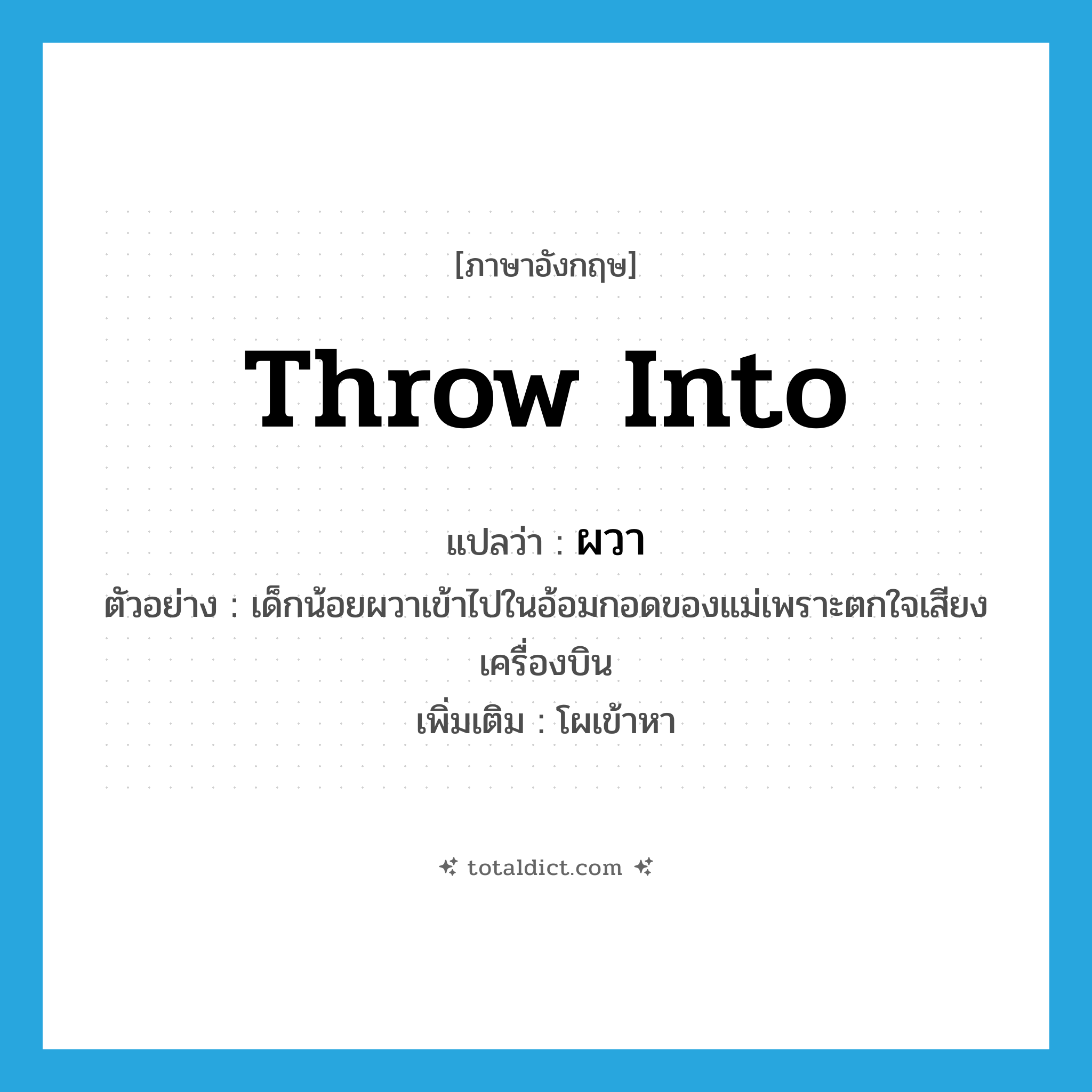 throw into แปลว่า?, คำศัพท์ภาษาอังกฤษ throw into แปลว่า ผวา ประเภท V ตัวอย่าง เด็กน้อยผวาเข้าไปในอ้อมกอดของแม่เพราะตกใจเสียงเครื่องบิน เพิ่มเติม โผเข้าหา หมวด V