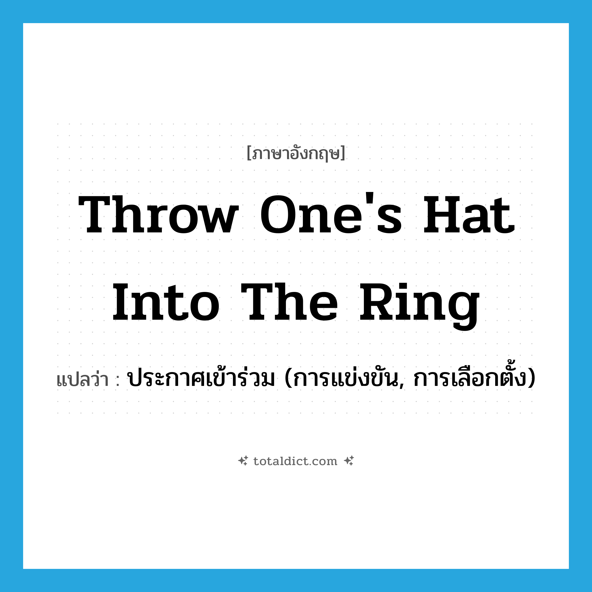 throw one&#39;s hat into the ring แปลว่า?, คำศัพท์ภาษาอังกฤษ throw one&#39;s hat into the ring แปลว่า ประกาศเข้าร่วม (การแข่งขัน, การเลือกตั้ง) ประเภท IDM หมวด IDM