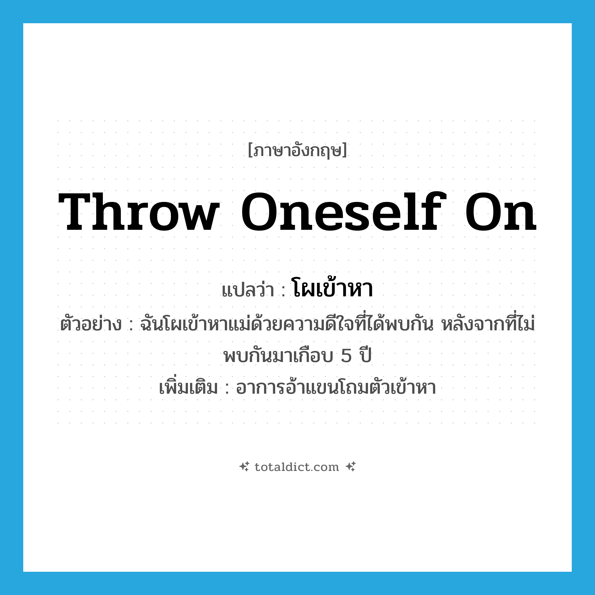 throw oneself on แปลว่า?, คำศัพท์ภาษาอังกฤษ throw oneself on แปลว่า โผเข้าหา ประเภท V ตัวอย่าง ฉันโผเข้าหาแม่ด้วยความดีใจที่ได้พบกัน หลังจากที่ไม่พบกันมาเกือบ 5 ปี เพิ่มเติม อาการอ้าแขนโถมตัวเข้าหา หมวด V