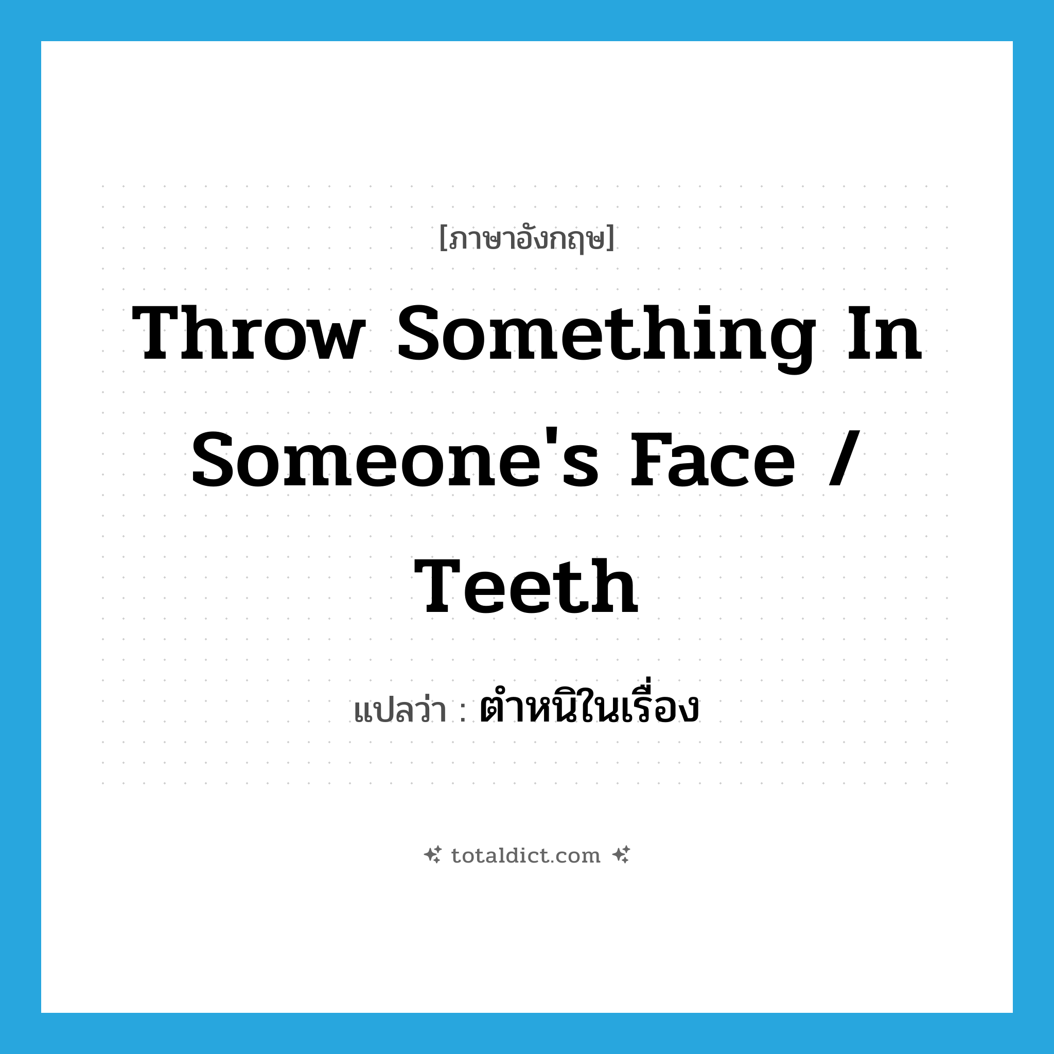 throw something in someone&#39;s face / teeth แปลว่า?, คำศัพท์ภาษาอังกฤษ throw something in someone&#39;s face / teeth แปลว่า ตำหนิในเรื่อง ประเภท DM หมวด DM