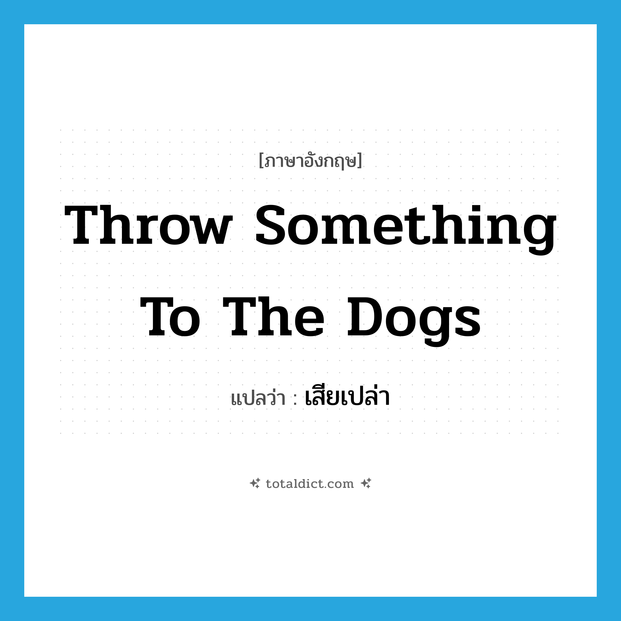 throw something to the dogs แปลว่า?, คำศัพท์ภาษาอังกฤษ throw something to the dogs แปลว่า เสียเปล่า ประเภท DM หมวด DM